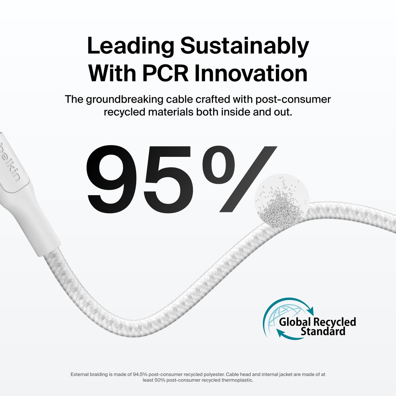 Leading Sustainably With PCR Innovation

The groundbreaking cable crafted with post-consumer recycled materials both inside and out.

95%

External braiding is made of 94.5% post-consumer recycled polyester. Cable head and internal jacket are made of at least 50% post-consumer recycled thermoplastic.

Global Recycled Standard