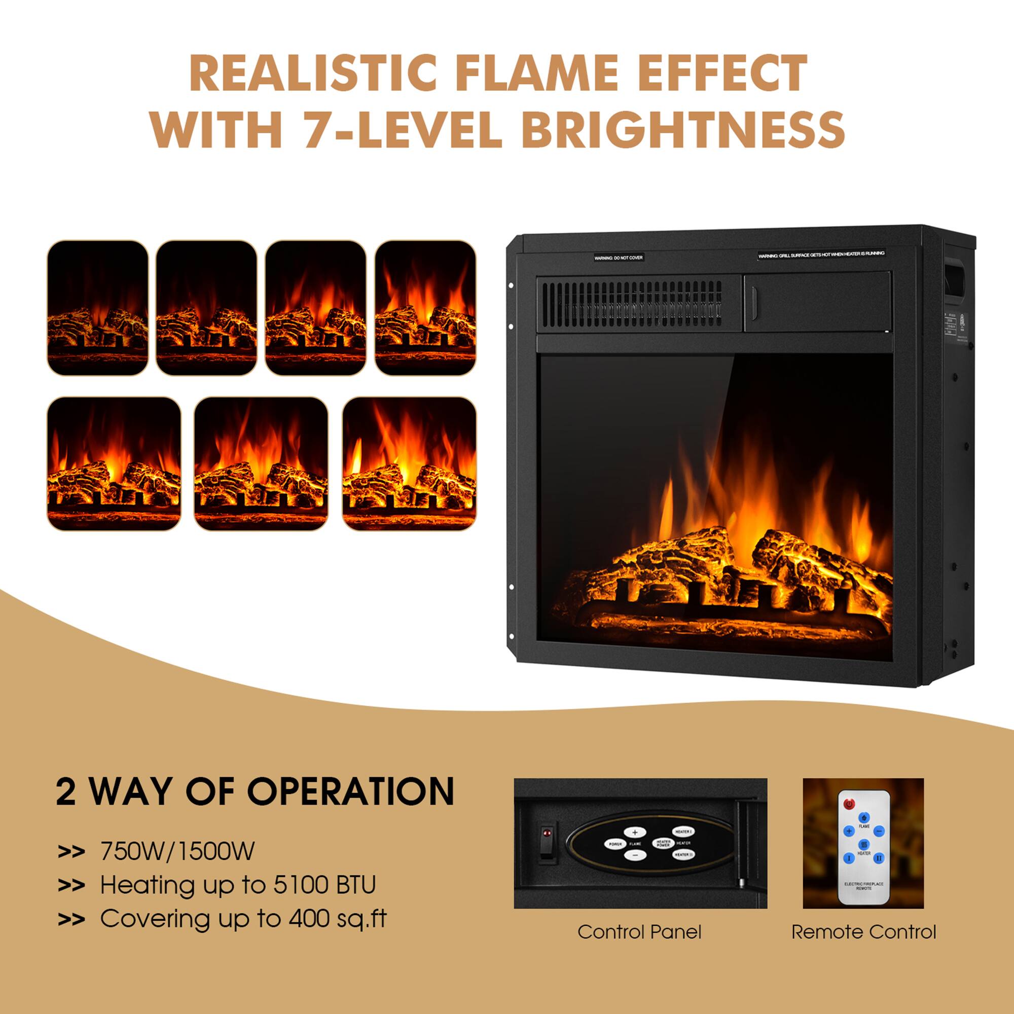 REALISTIC FLAME EFFECT WITH 7-LEVEL BRIGHTNESS

2 WAY OF OPERATION
>> 750W/1500W
>> Heating up to 5100 BTU
>> Covering up to 400 sq.ft

Control Panel
Remote Control