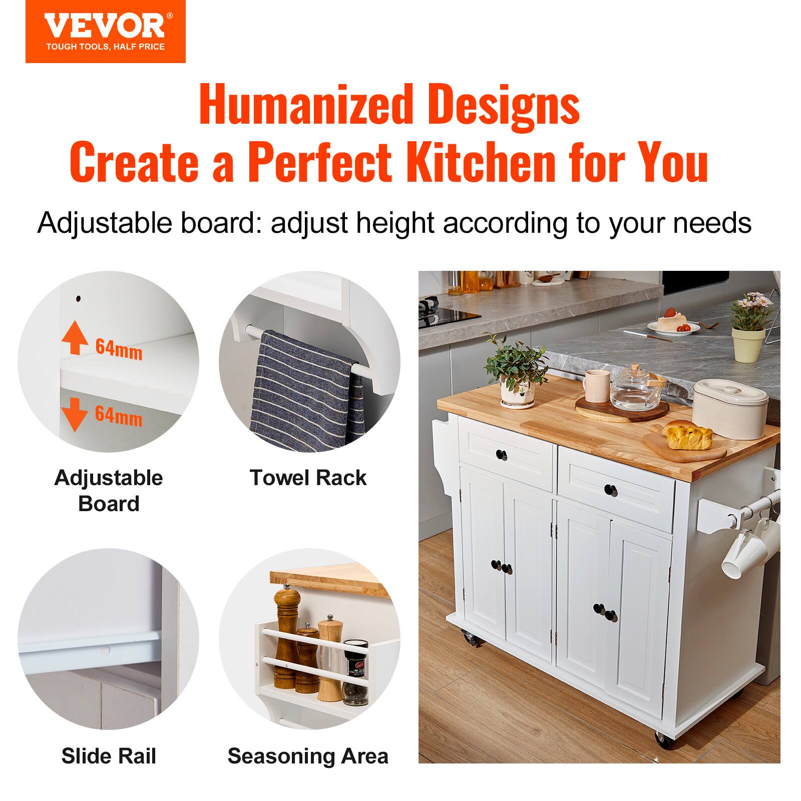 VEVOR TOUGH TOOLS, HALF PRICE

Humanized Designs
Create a Perfect Kitchen for You

Adjustable board: adjust height according to your needs
64mm 64mm

Adjustable Board
Towel Rack
Slide Rail
Seasoning Area