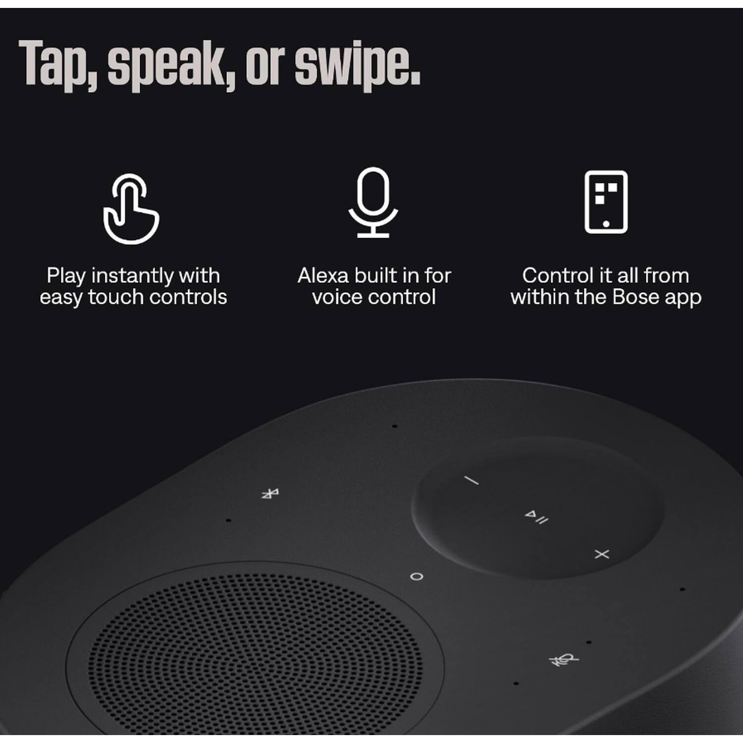 Tap, speak, or swipe.

Play instantly with easy touch controls

Alexa built in for voice control

Control it all from within the Bose app