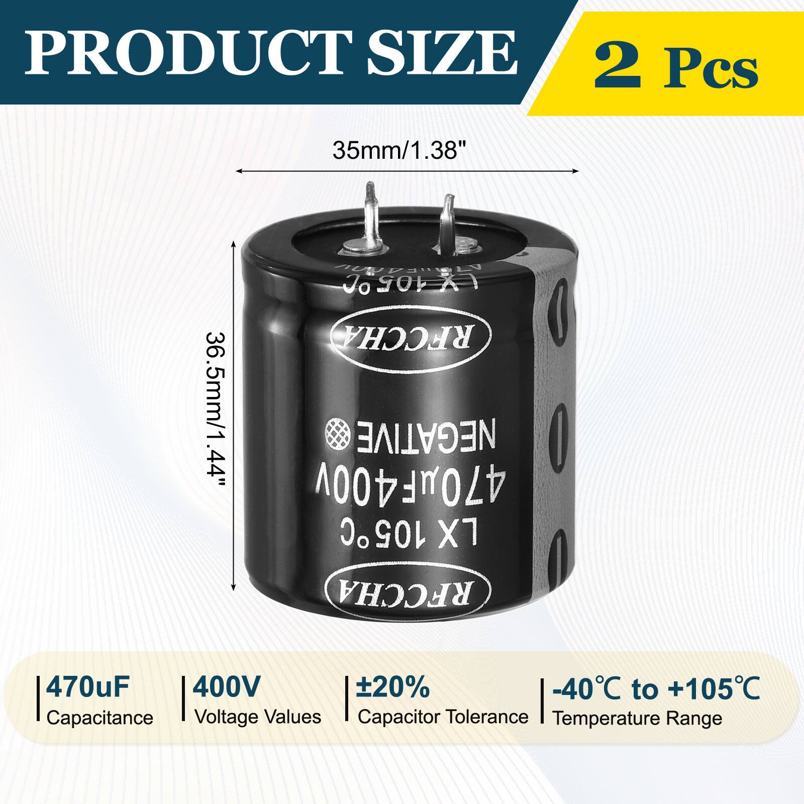 PRODUCT SIZE  
2 Pcs  
35mm/1.38"  
36.5mm/1.44"  

NEGATIVE  
470uF 400V 20%  
-40C to +105C  

Capacitance Voltage Values  
Capacitor Tolerance Temperature Range