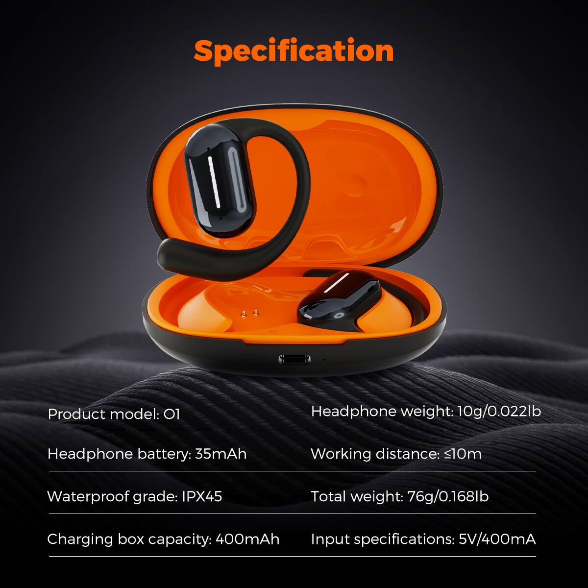 Specification
Product model: 01
Headphone weight: 10g/0.022lb
Headphone battery: 35mAh
Working distance: <10m
Waterproof grade: IPX45
Total weight: 76g/0.168lb
Charging box capacity: 400mAh
Input specifications: 5V/400mA