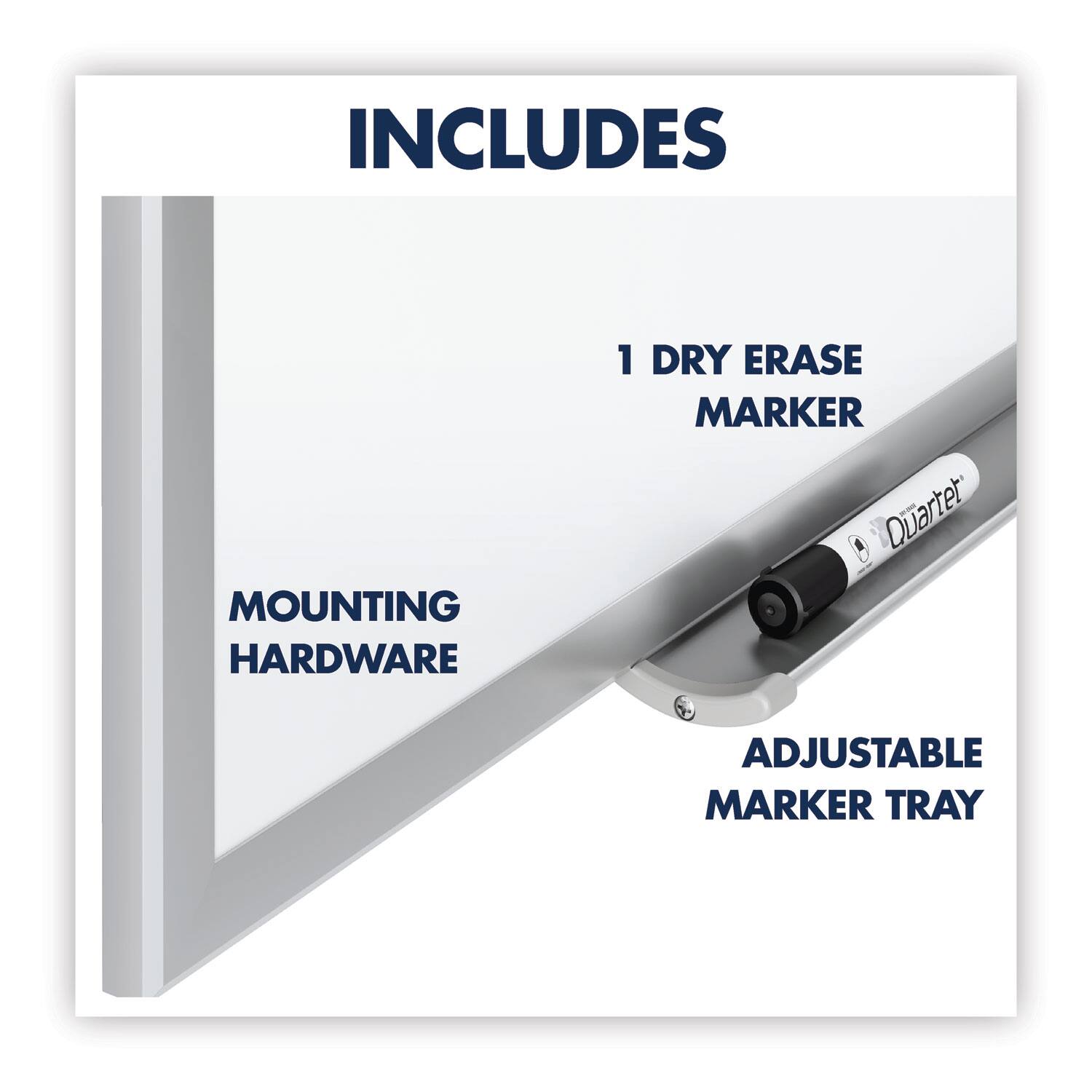 INCLUDES

- MOUNTING HARDWARE
- 1 DRY ERASE MARKER
- ADJUSTABLE MARKER TRAY