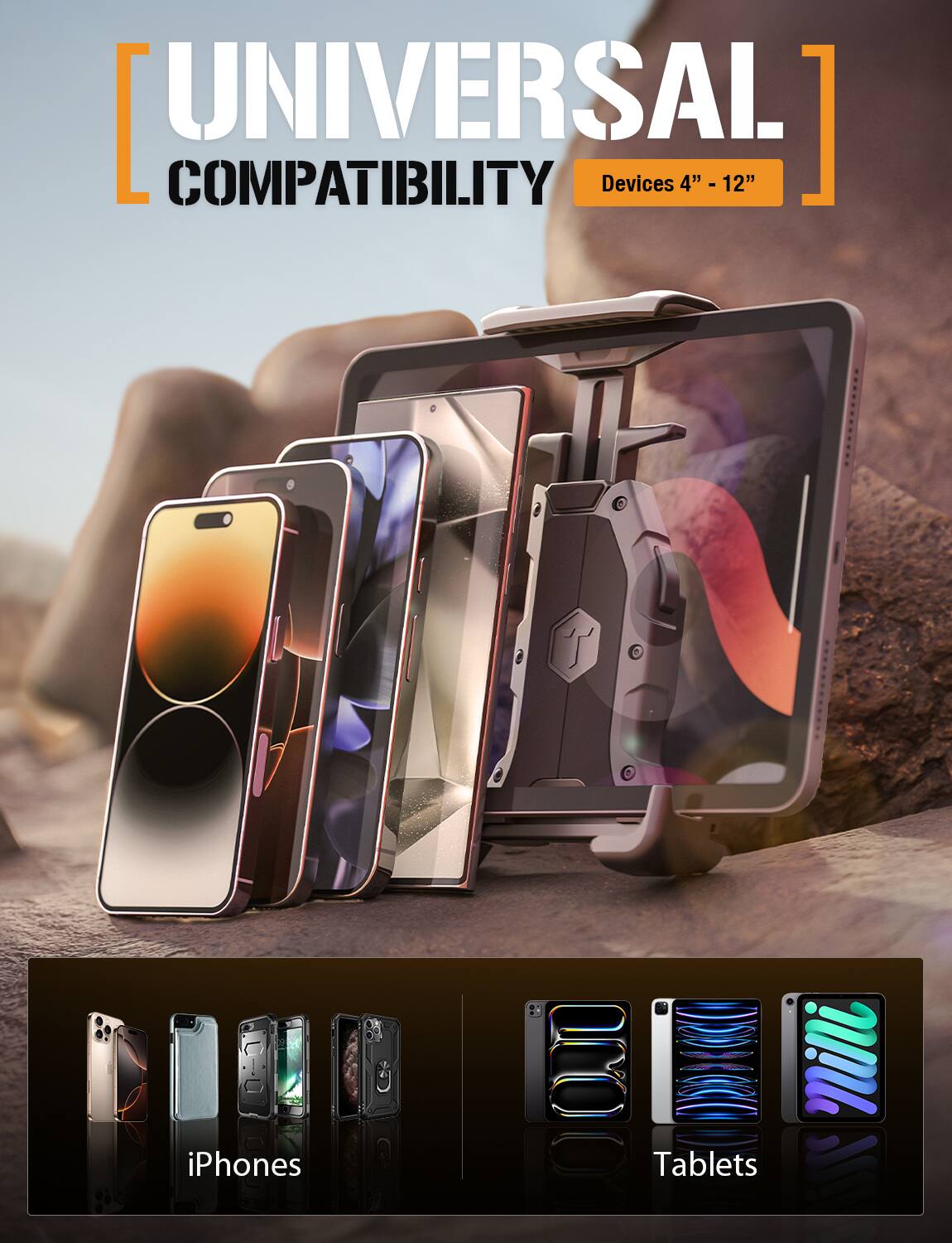 UNIVERSAL COMPATIBILITY  
Devices 4" - 12"  

iPhones  
Tablets