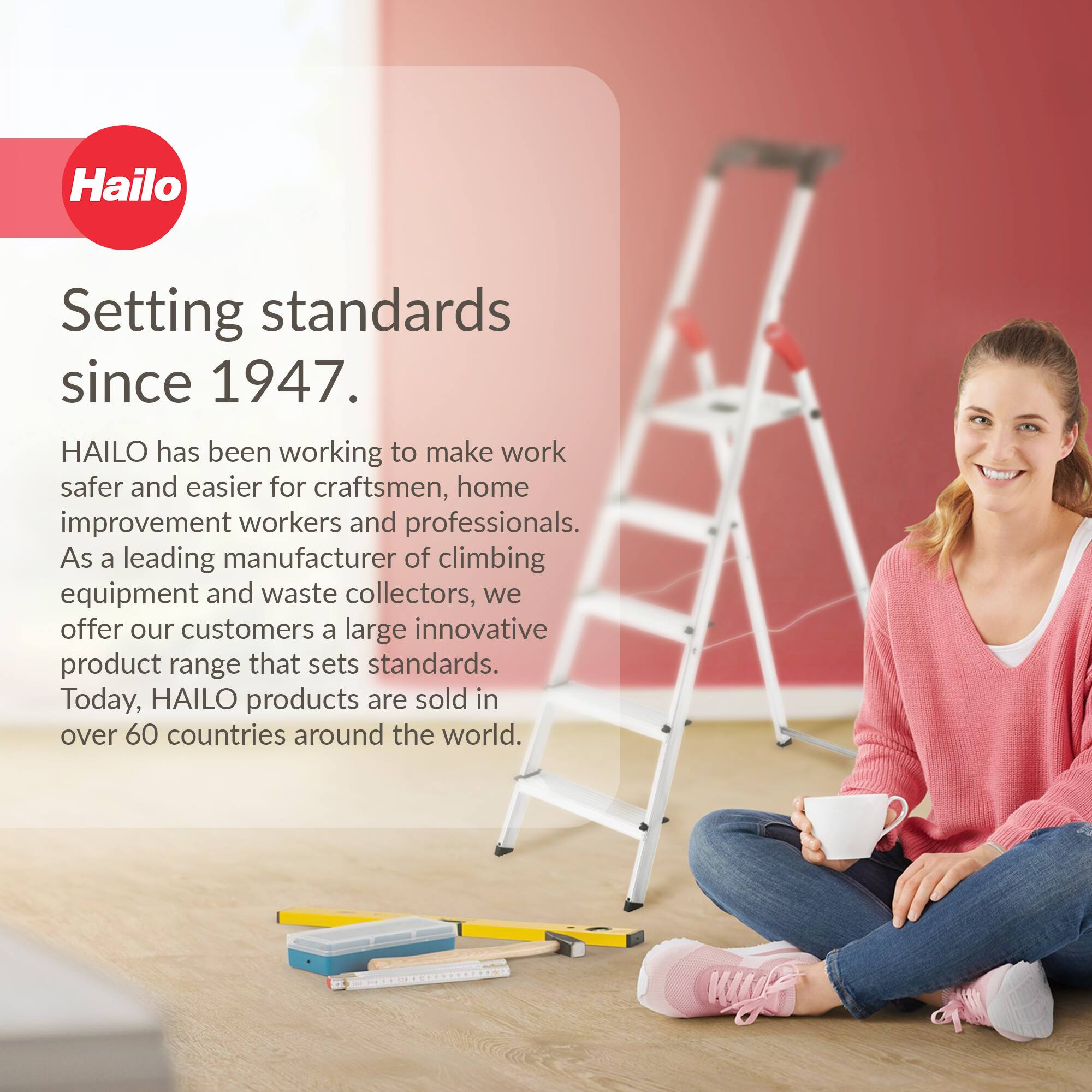 Hailo  
Setting standards since 1947.  

HAILO has been working to make work safer and easier for craftsmen, home improvement workers and professionals. As a leading manufacturer of climbing equipment and waste collectors, we offer our customers a large innovative product range that sets standards. Today, HAILO products are sold in over 60 countries around the world.