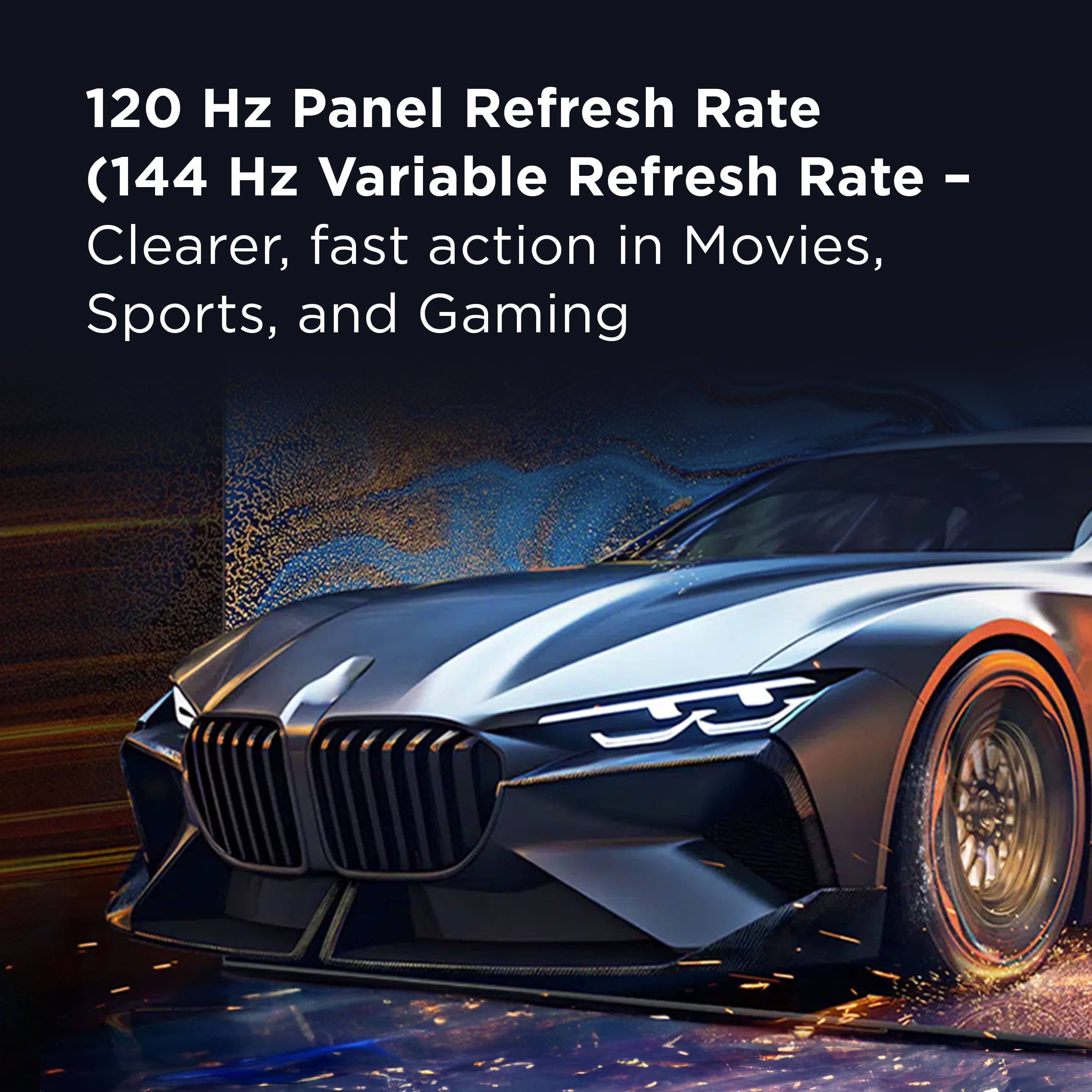 120 Hz Panel Refresh Rate (144 Hz Variable Refresh Rate - Clearer, fast action in Movies, Sports, and Gaming)