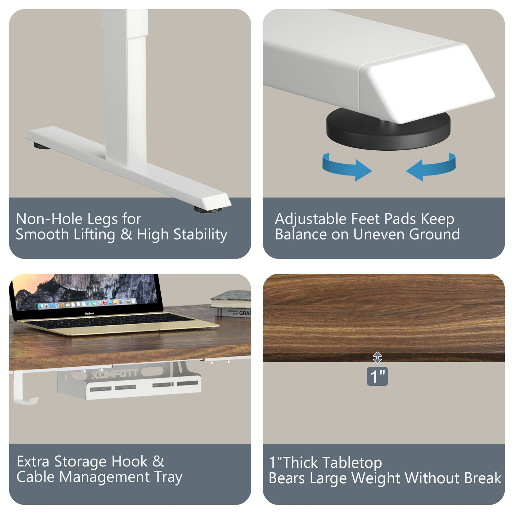 - Non-Hole Legs for Smooth Lifting & High Stability
- Adjustable Feet Pads Keep Balance on Uneven Ground
- Extra Storage Hook & Cable Management Tray
- 1" Thick Tabletop Bears Large Weight Without Break