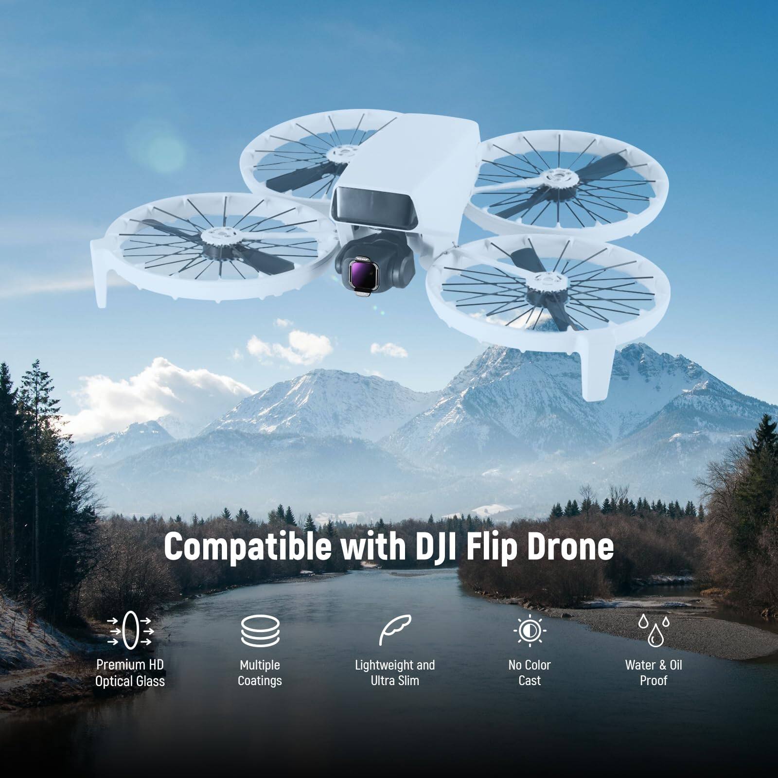 Compatible with DJI Flip Drone  
Premium HD Optical Glass  
Multiple Coatings  
Lightweight and Ultra Slim  
No Color Cast  
Water & Oil Proof