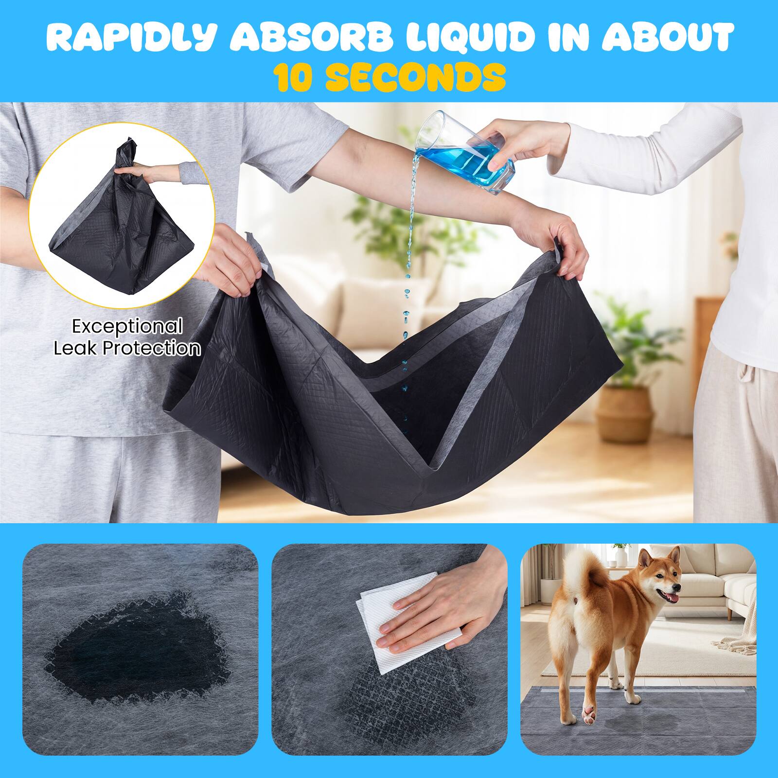 RAPIDLY ABSORB LIQUID IN ABOUT 10 SECONDS  
Exceptional Leak Protection