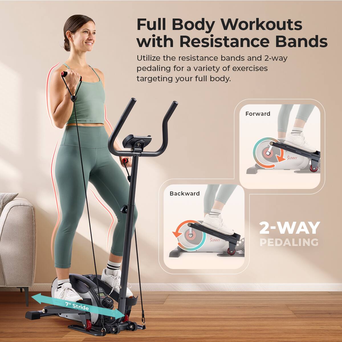 Full Body Workouts with Resistance Bands
Utilize the resistance bands and 2-way pedaling for a variety of exercises targeting your full body.
Forward SUNNY
Backward SUNNY
2-WAY PEDALING
7 Stride