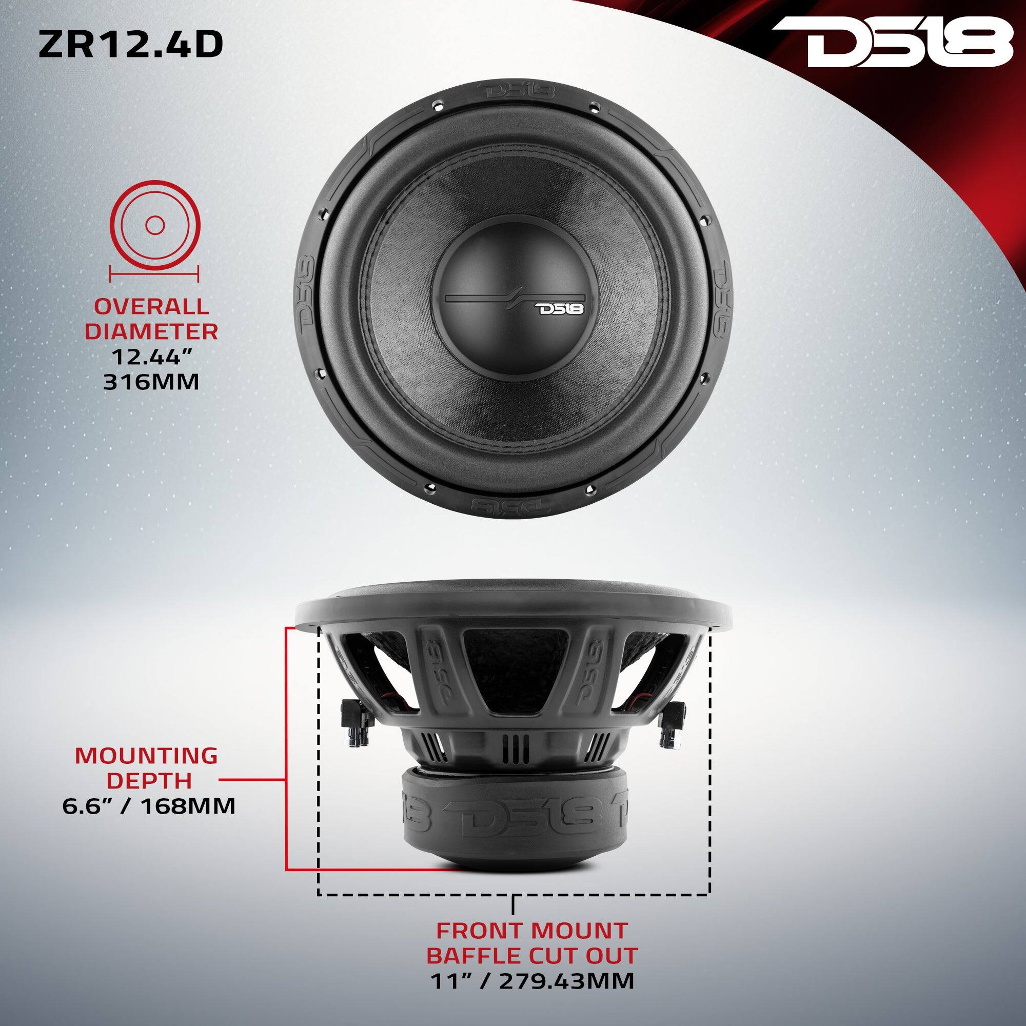 ZR12.4D

D518

OVERALL DIAMETER 12.44" 316MM

D518

MOUNTING DEPTH 6.6" / 168MM

FRONT MOUNT BAFFLE CUT OUT 11" / 279.43MM
