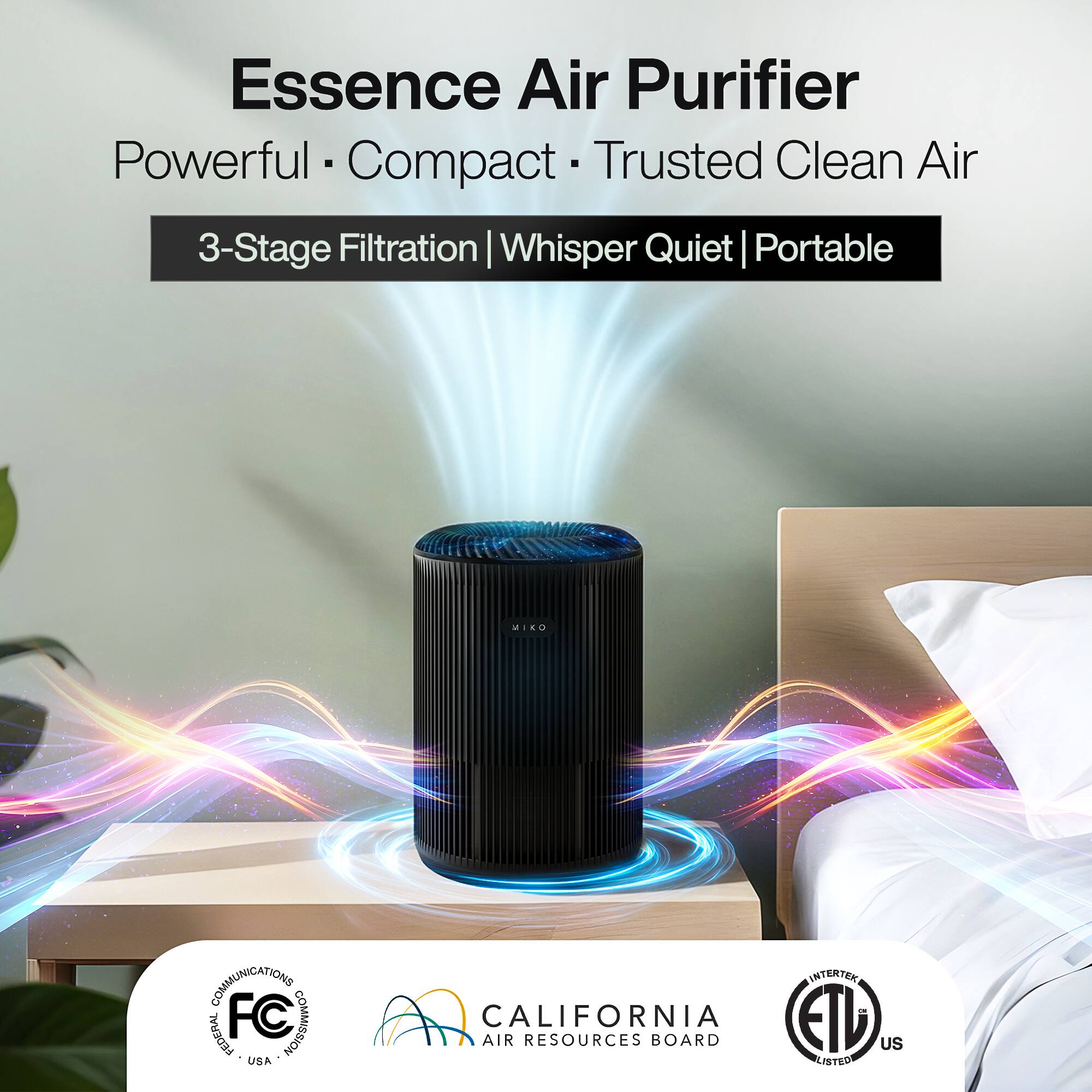Essence Air Purifier  
Powerful • Compact • Trusted Clean Air  

3-Stage Filtration | Whisper Quiet | Portable  

MIKO COMMUNICATIONS  
FEDERAL COMMUNICATIONS COMMISSION  
CALIFORNIA AIR RESOURCES BOARD  
ETL LISTED