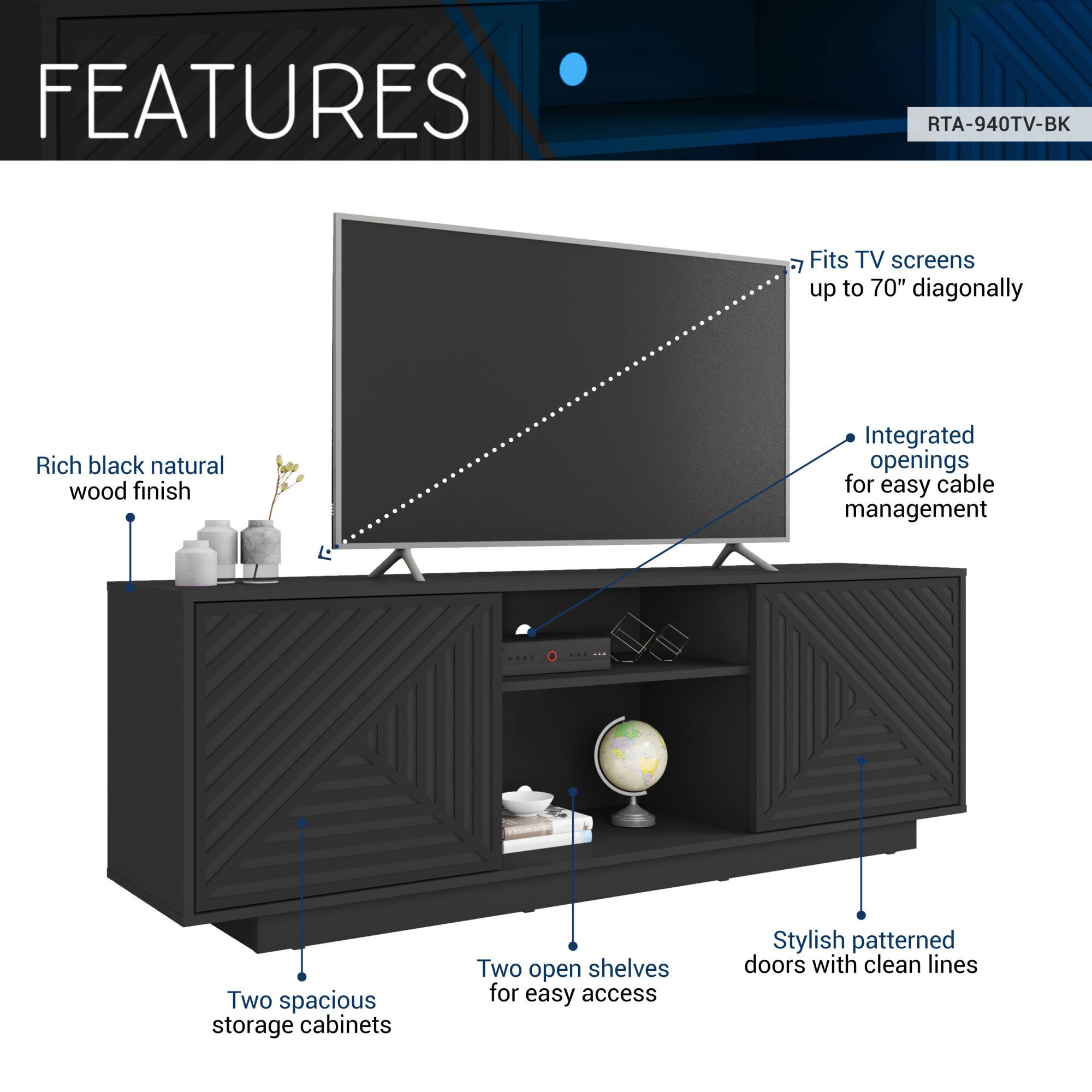 **FEATURES**

- Fits TV screens up to 70" diagonally
- Rich black natural wood finish
- Integrated openings for easy cable management
- Two spacious storage cabinets
- Two open shelves for easy access
- Stylish patterned doors with clean lines