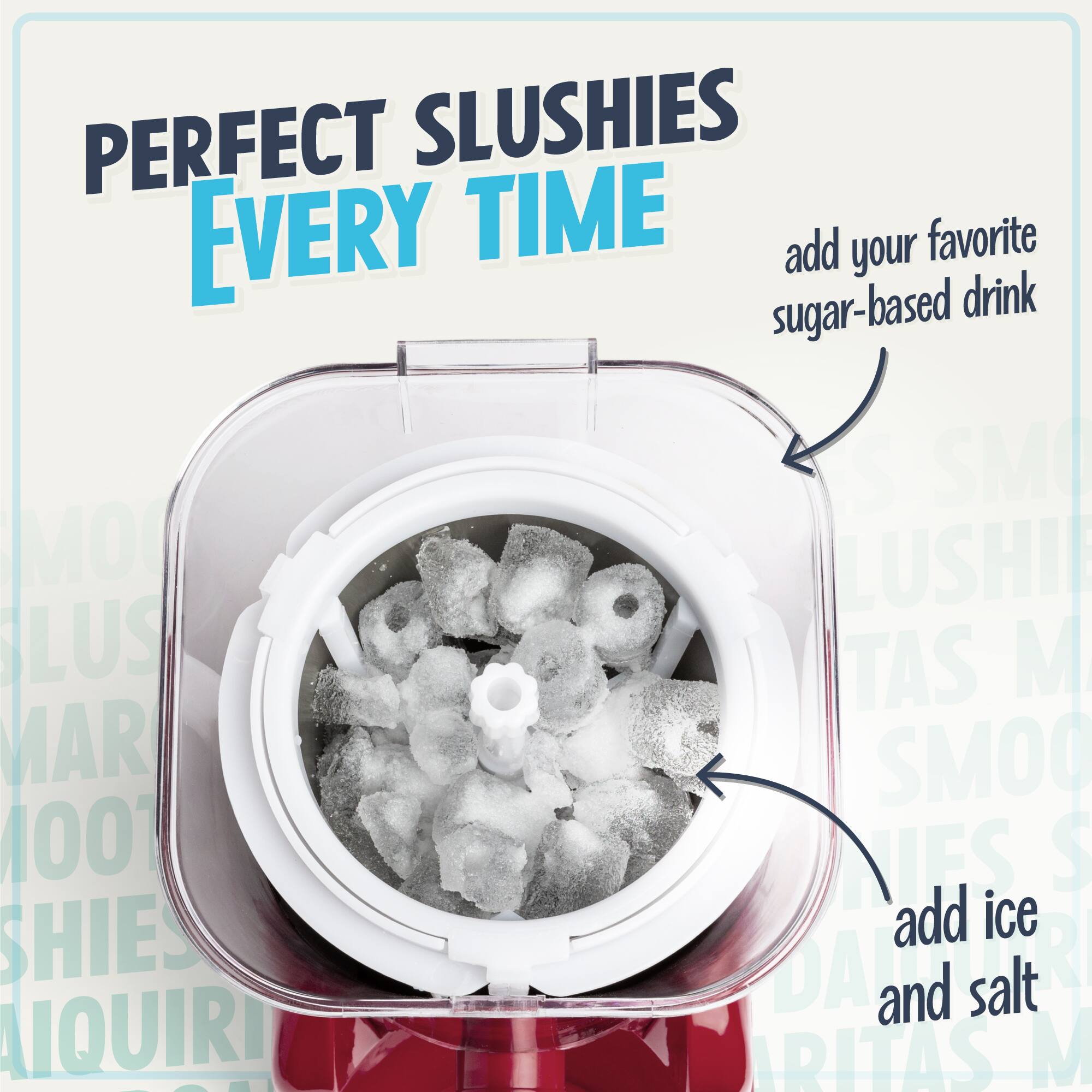 PERFECT SLUSHIES EVERY TIME

add your favorite sugar-based drink

add ice and salt