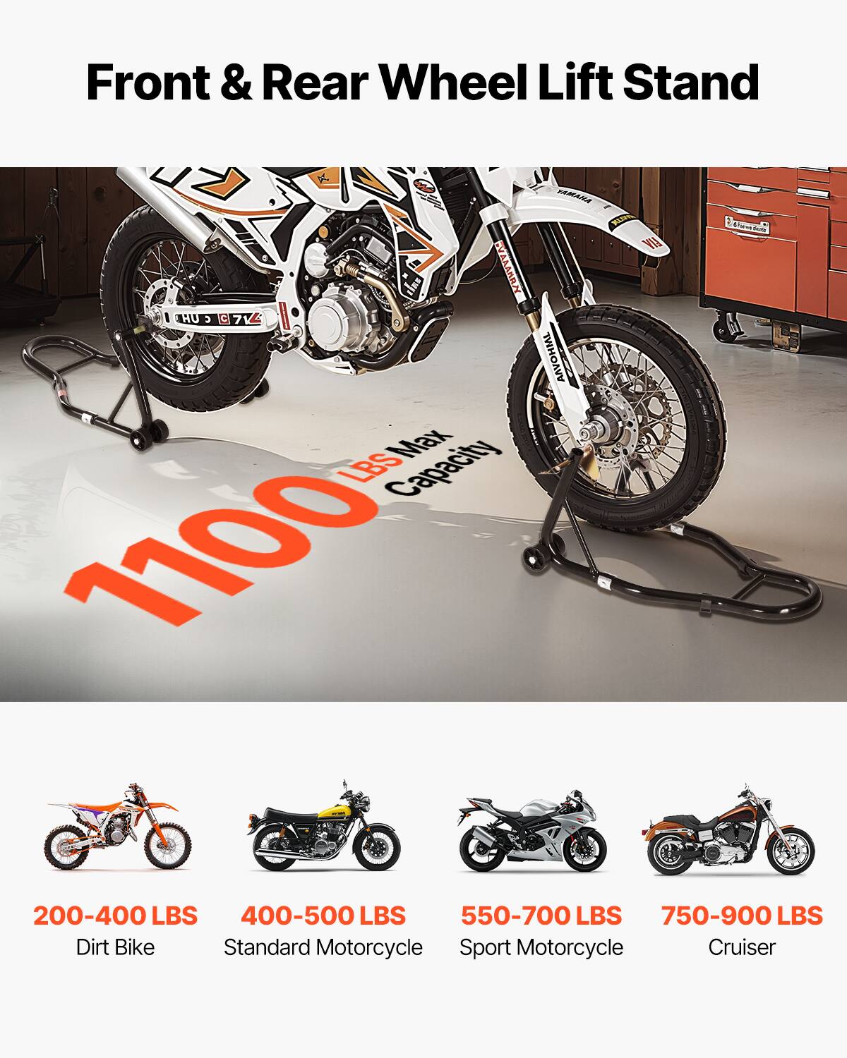 Front & Rear Wheel Lift Stand  
Max Capacity: 1100 LBS  
200-400 LBS: Dirt Bike  
400-500 LBS: Standard Motorcycle  
550-700 LBS: Sport Motorcycle  
750-900 LBS: Cruiser