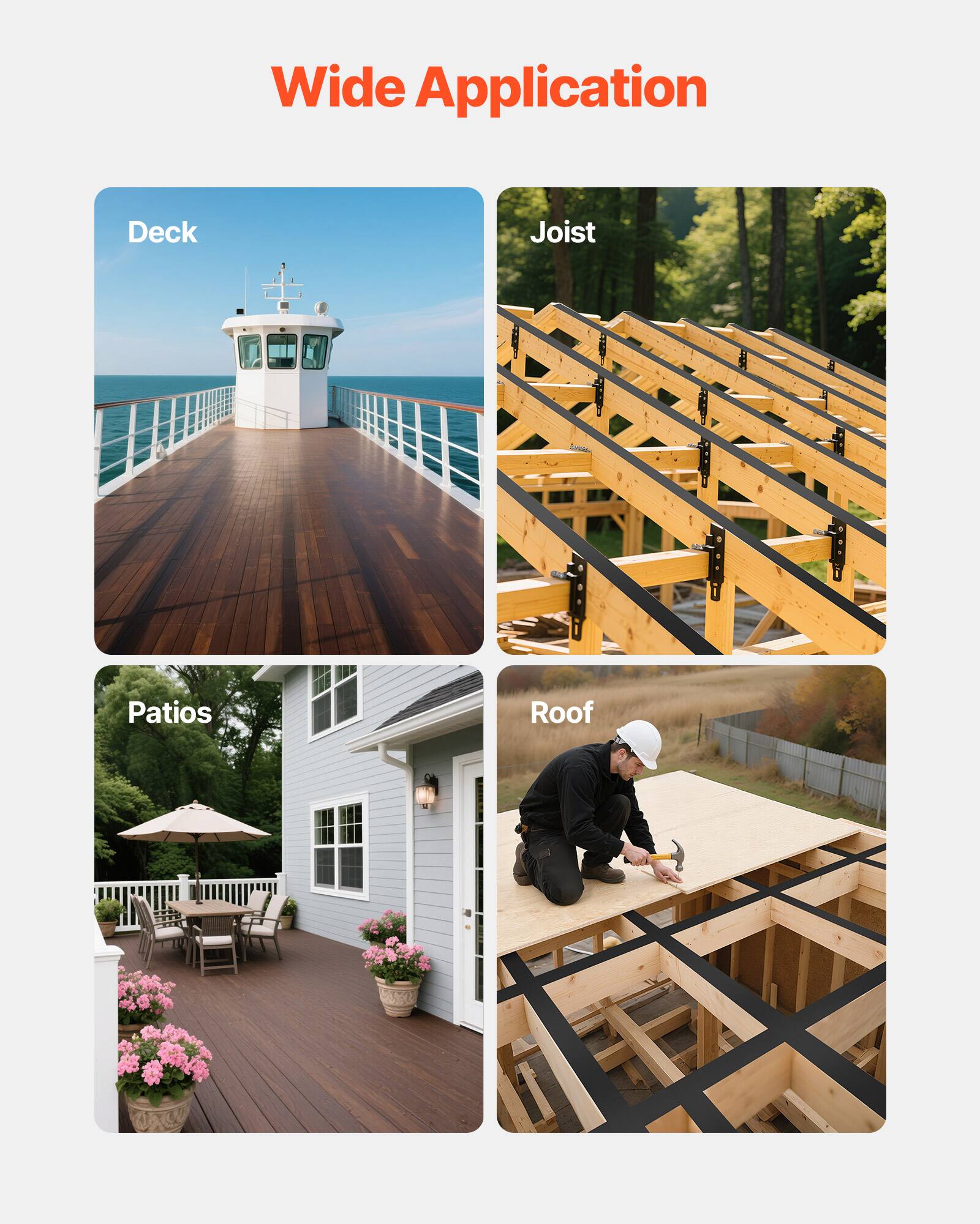 Wide Application

Deck

Joist

Patios

Roof