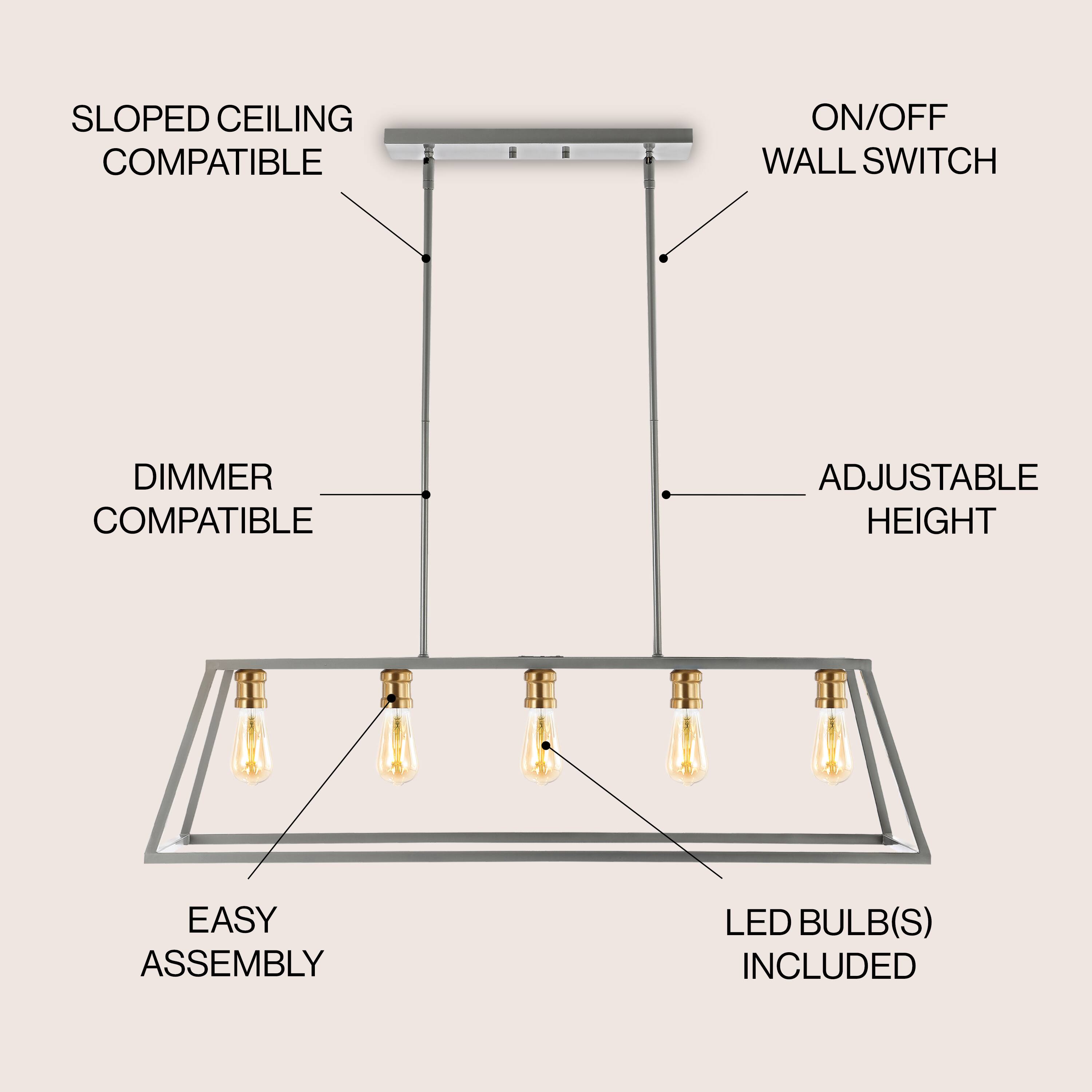 SLOPED CEILING COMPATIBLE  
ON/OFF WALL SWITCH  
DIMMER COMPATIBLE  
ADJUSTABLE HEIGHT  
EASY ASSEMBLY  
LED BULB(S) INCLUDED