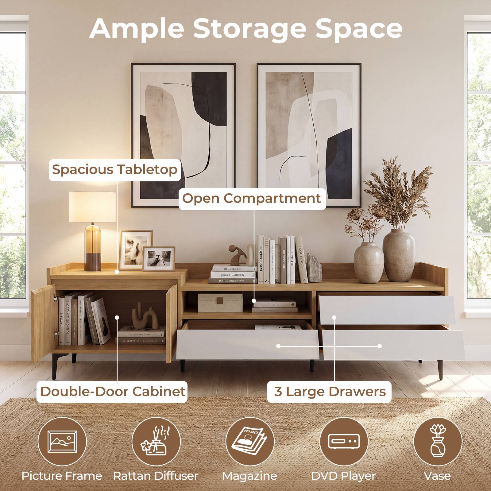 Ample Storage Space  
Spacious Tabletop  
Open Compartment  
Double-Door Cabinet  
3 Large Drawers  
Picture Frame  
Rattan Diffuser  
Magazine  
DVD Player  
Vase