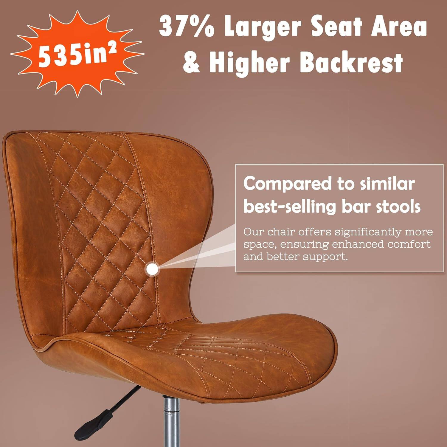 37% Larger Seat Area & Higher Backrest  
535in²  

Compared to similar best-selling bar stools  
Our chair offers significantly more space, ensuring enhanced comfort and better support.