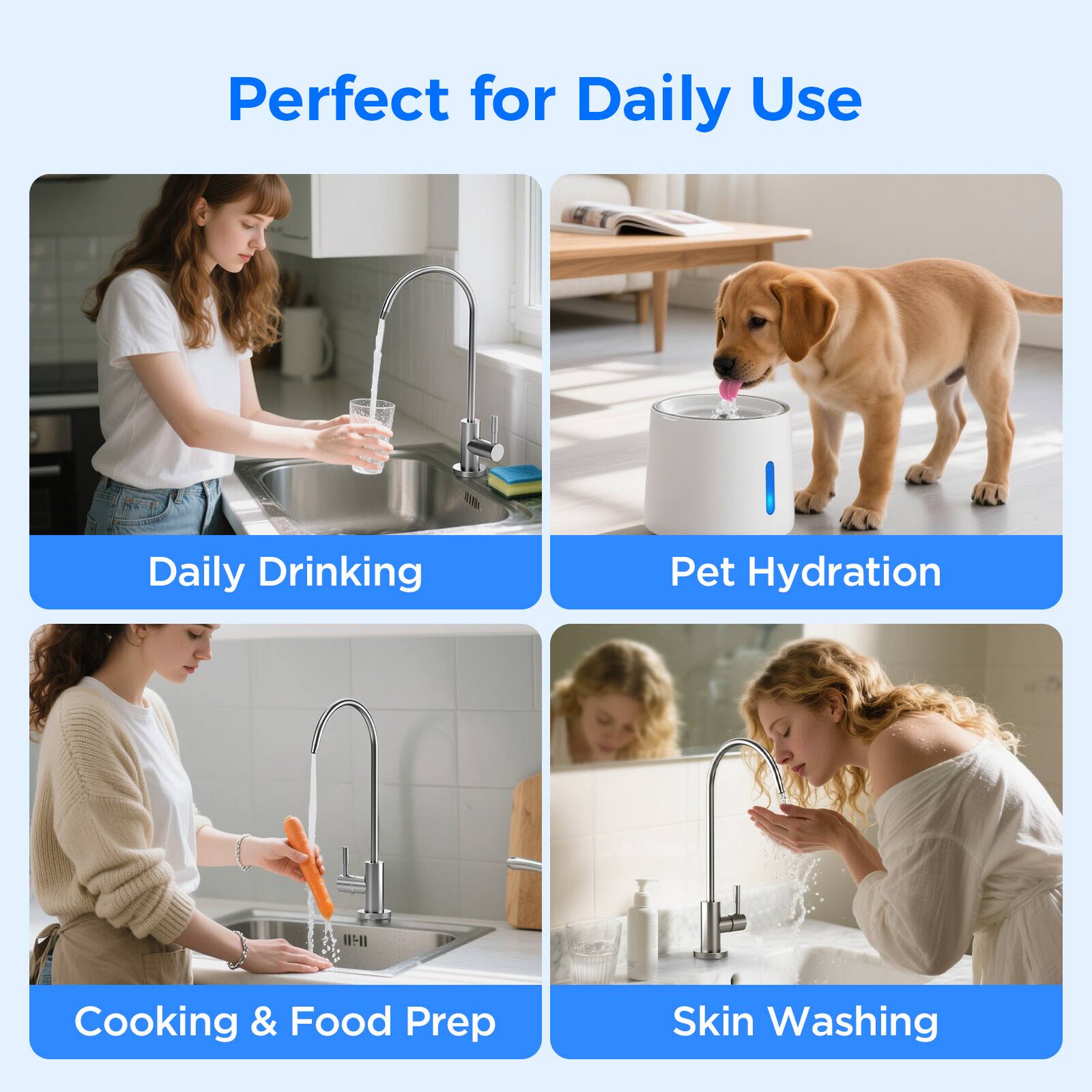 Perfect for Daily Use

- Daily Drinking
- Pet Hydration
- Cooking & Food Prep
- Skin Washing
