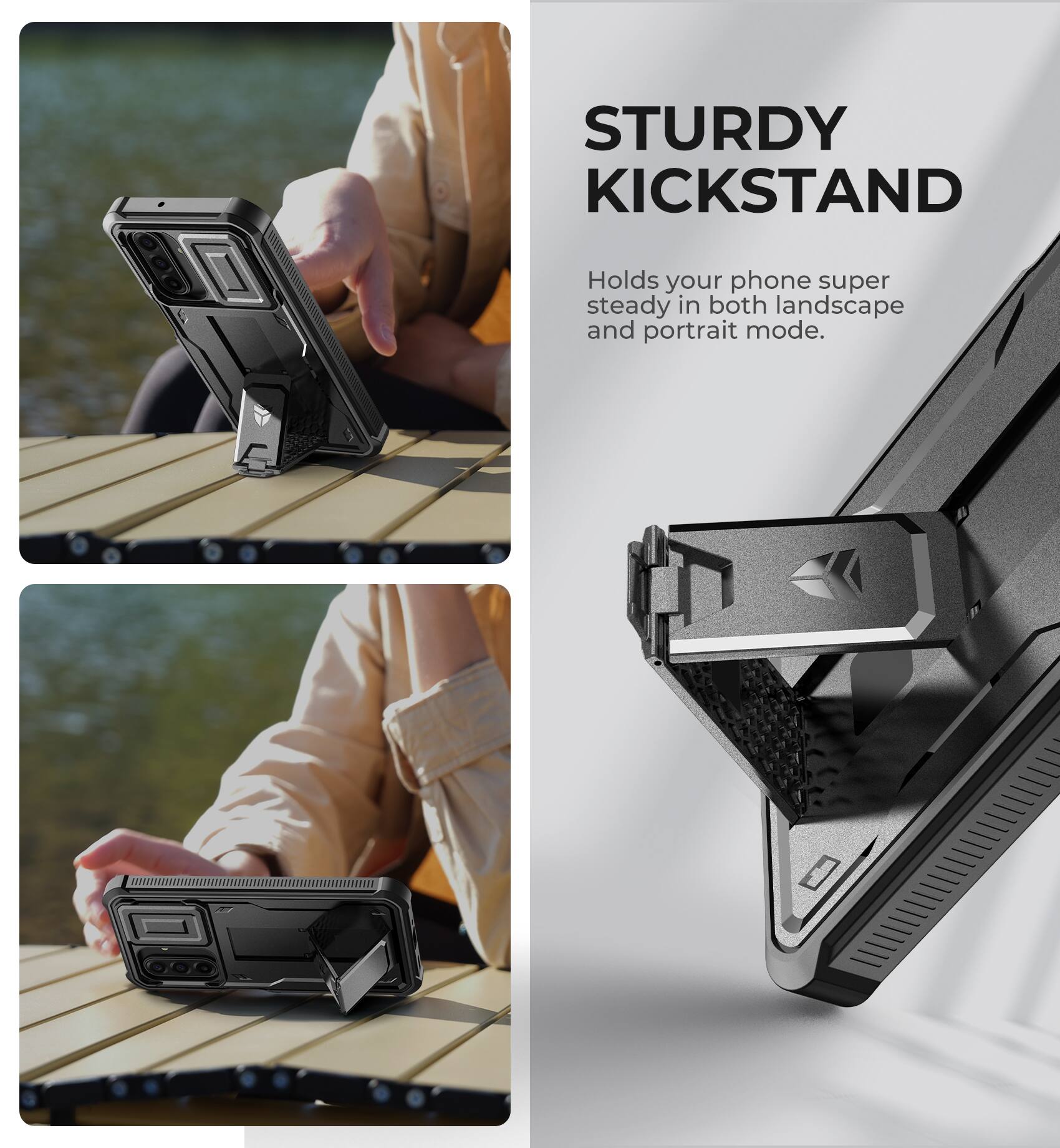 STURDY KICKSTAND  
Holds your phone super steady in both landscape and portrait mode.