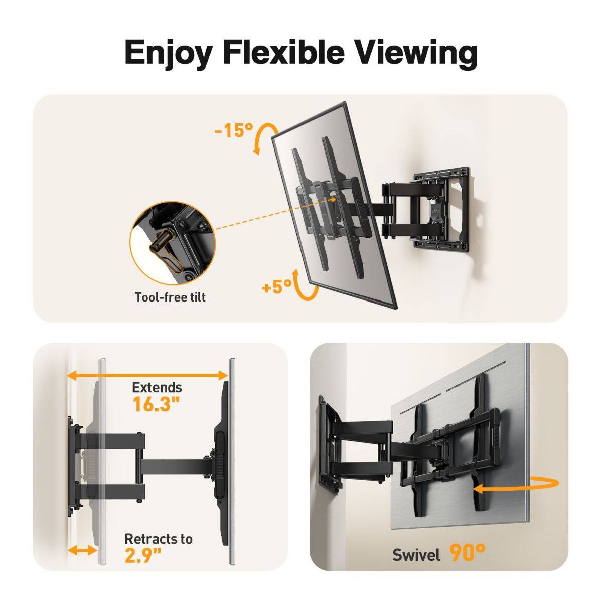 Enjoy Flexible Viewing

-15° -150°
Tool-free tilt +5°
Extends 16.3" Retracts to 2.9" Swivel 90°