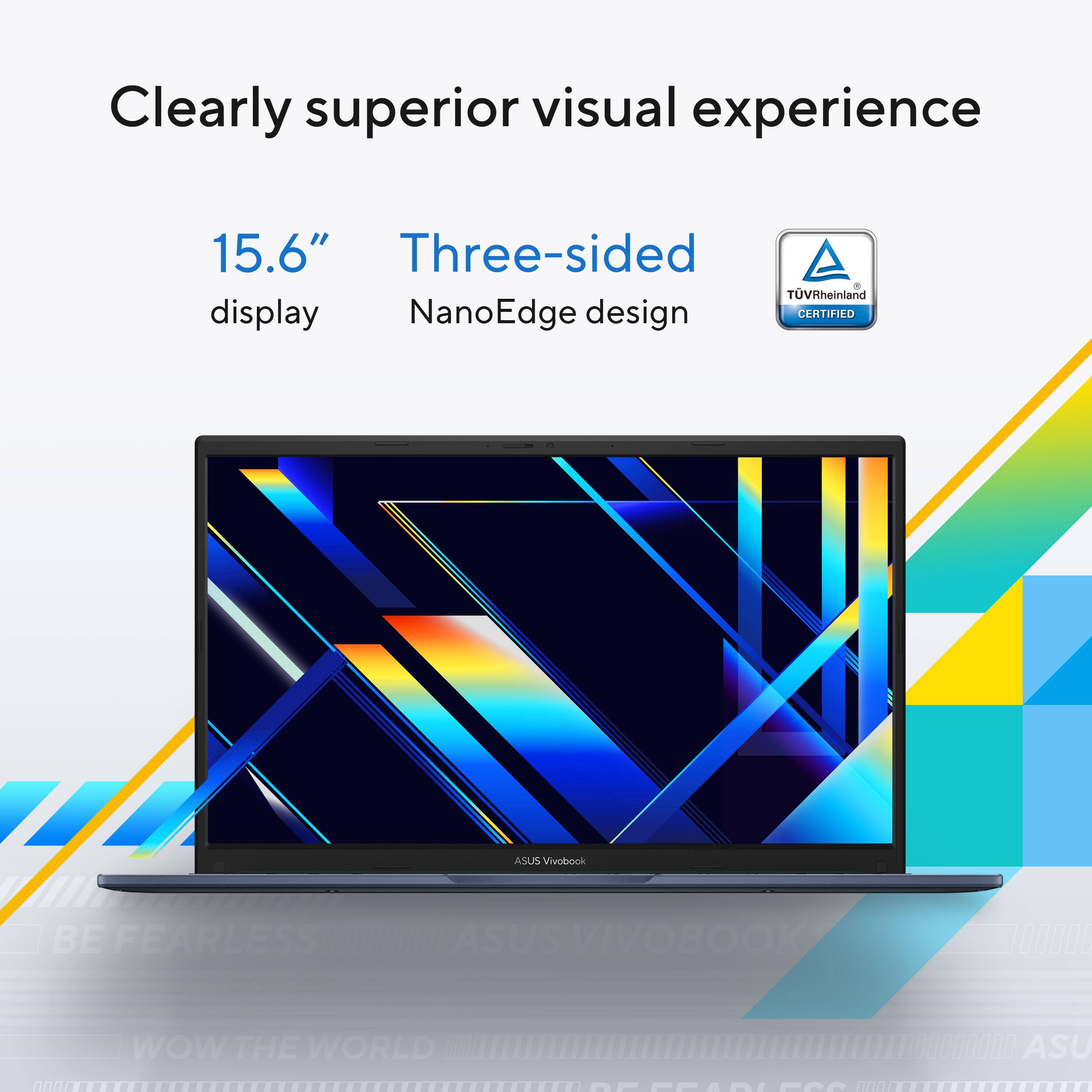 Clearly superior visual experience  
15.6" Three-sided NanoEdge design  
TÜV Rheinland CERTIFIED  
ASUS VIVOBOOK  
BE FEARLESS  
WOW THE WORLD
