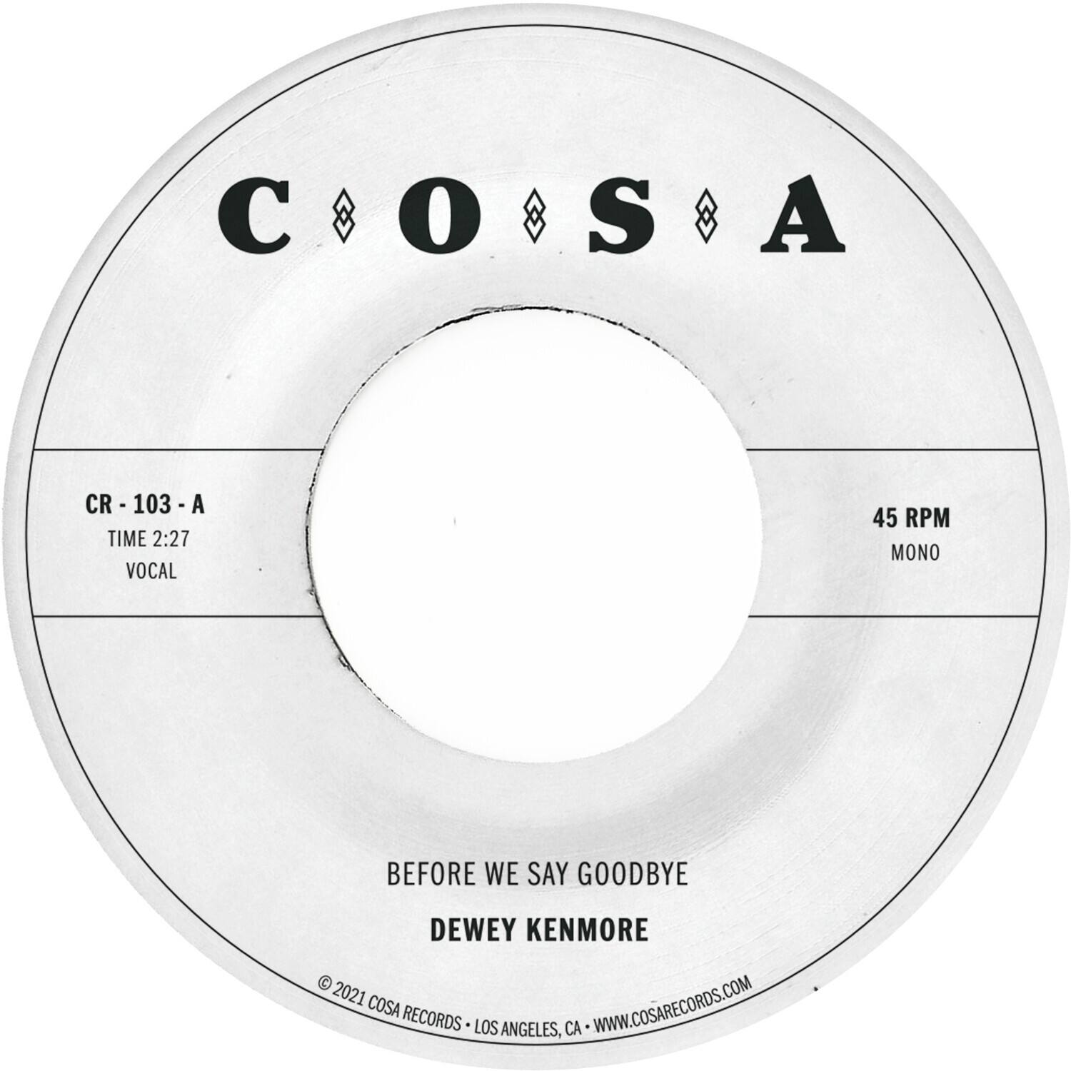 COSA

CR - 103 - A  
TIME 2:27  
VOCAL

45 RPM  
MONO

BEFORE WE SAY GOODBYE  
DEWEY KENMORE

© 2021 COSA RECORDS - LOS ANGELES, CA - WWW.COSARECORDS.COM