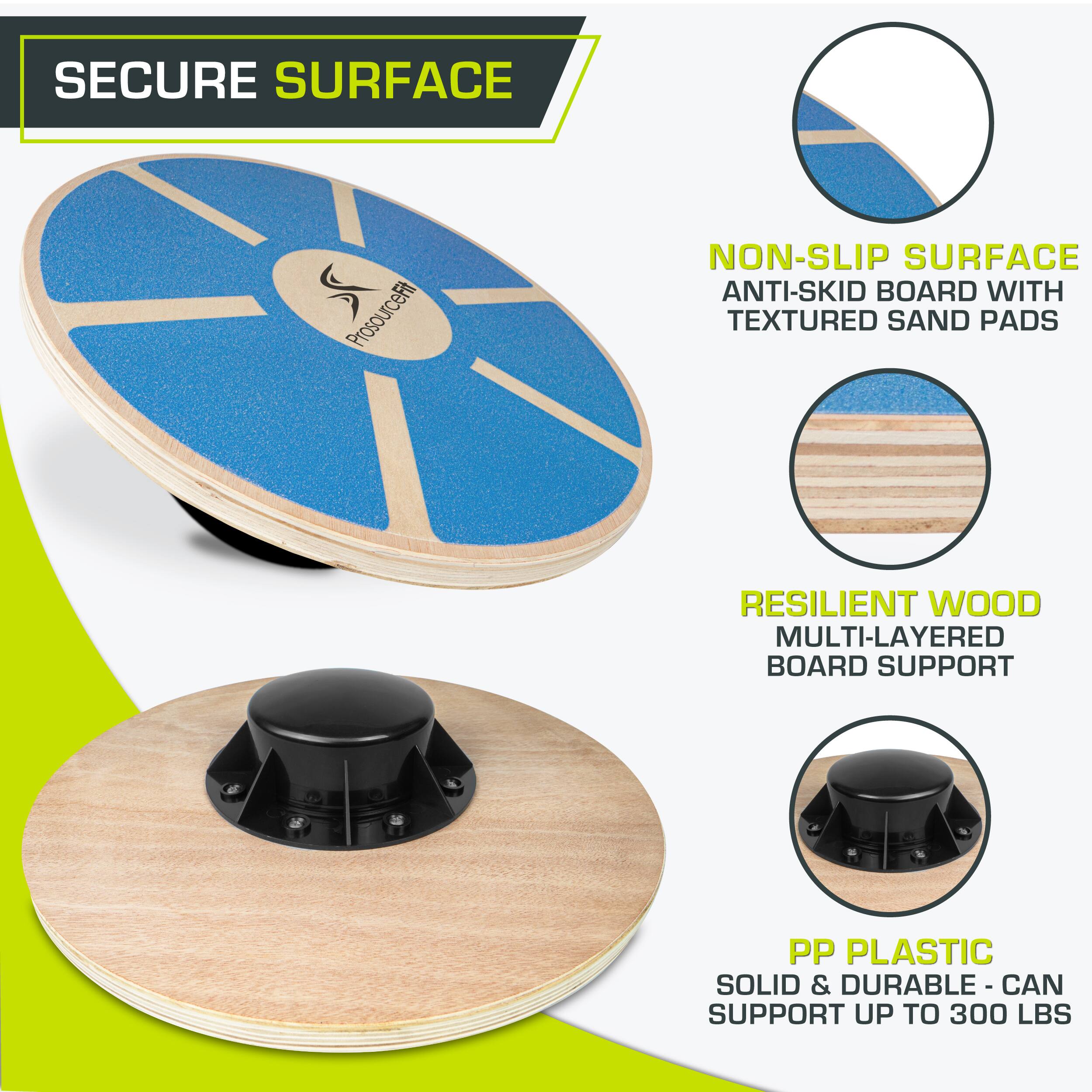 SECURE SURFACE
ProsourceFit
NON-SLIP SURFACE ANTI-SKID BOARD WITH TEXTURED SAND PADS
RESILIENT WOOD MULTI-LAYERED BOARD SUPPORT
PP PLASTIC SOLID & DURABLE - CAN SUPPORT UP TO 300 LBS