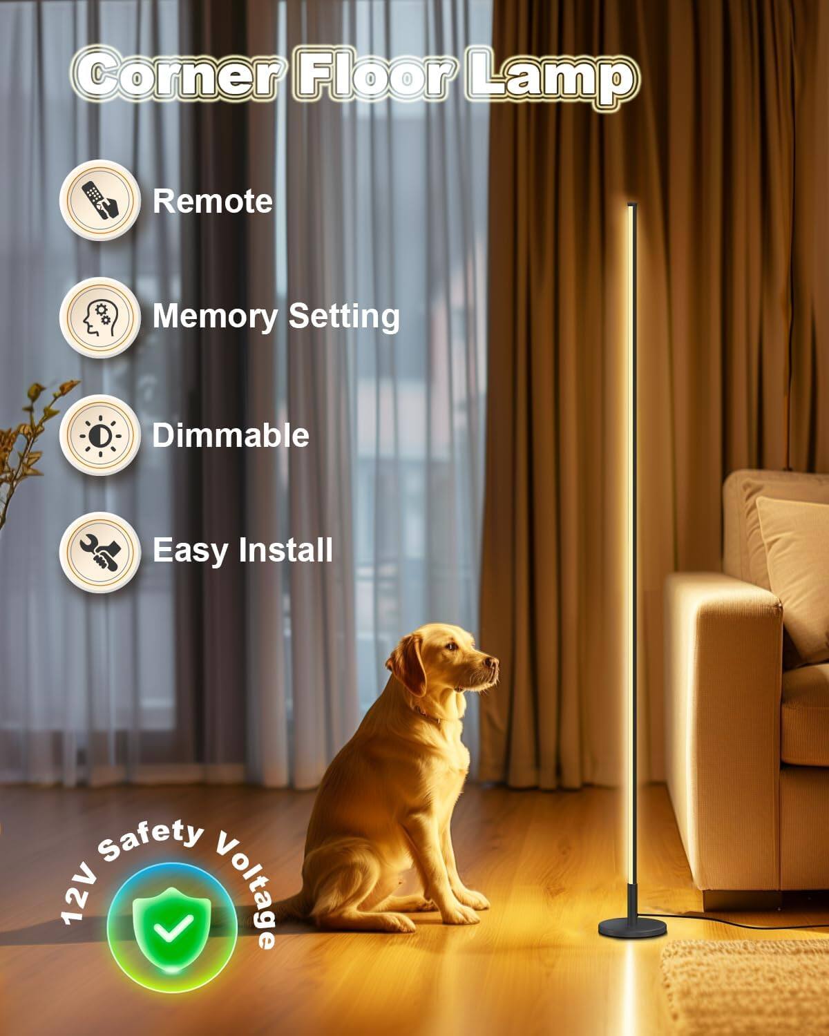 Corner Floor Lamp

- Remote
- Memory Setting
- Dimmable
- Easy Install

12V Safety Voltage