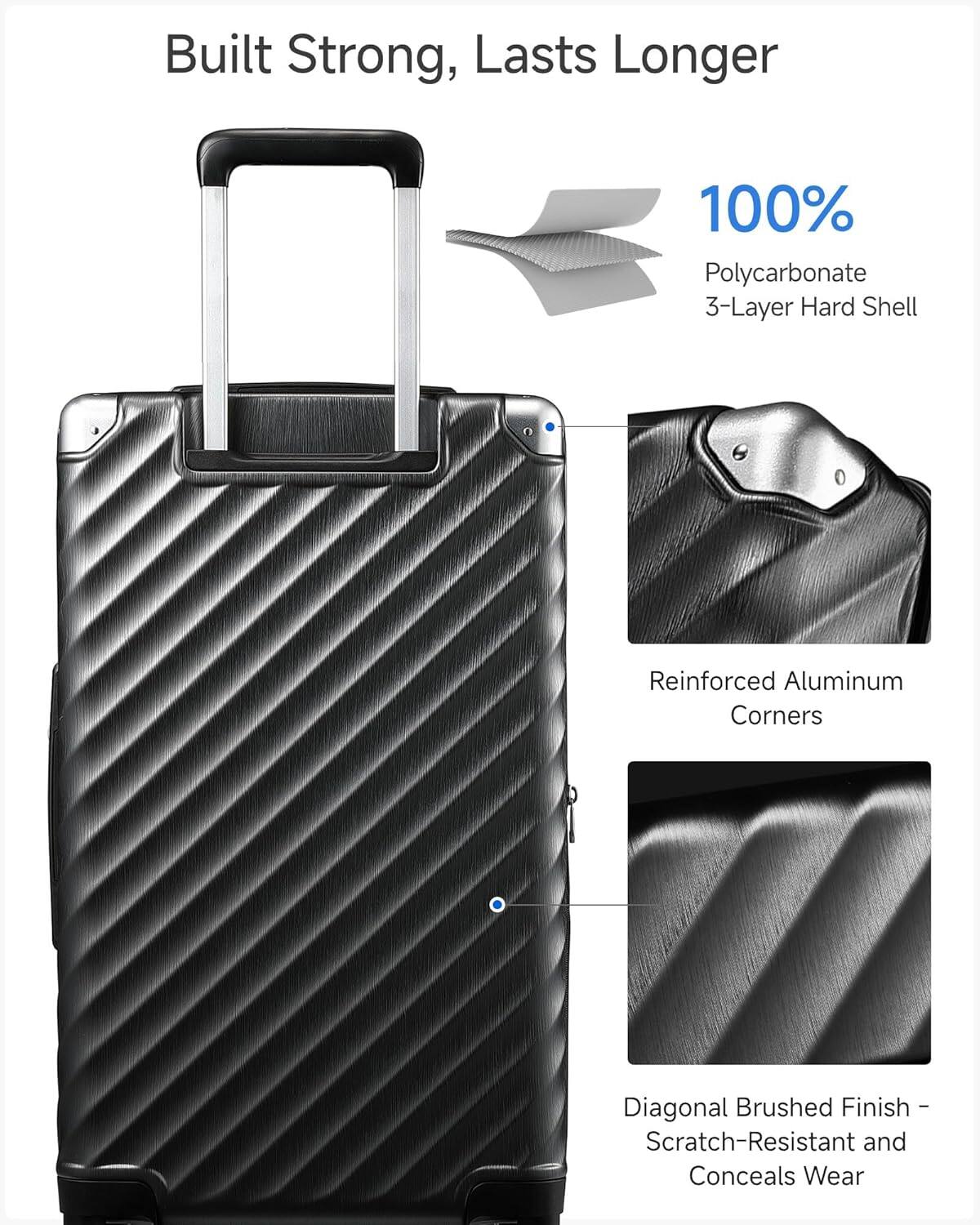 Built Strong, Lasts Longer

100% Polycarbonate 3-Layer Hard Shell

Reinforced Aluminum Corners

Diagonal Brushed Finish - Scratch-Resistant and Conceals Wear