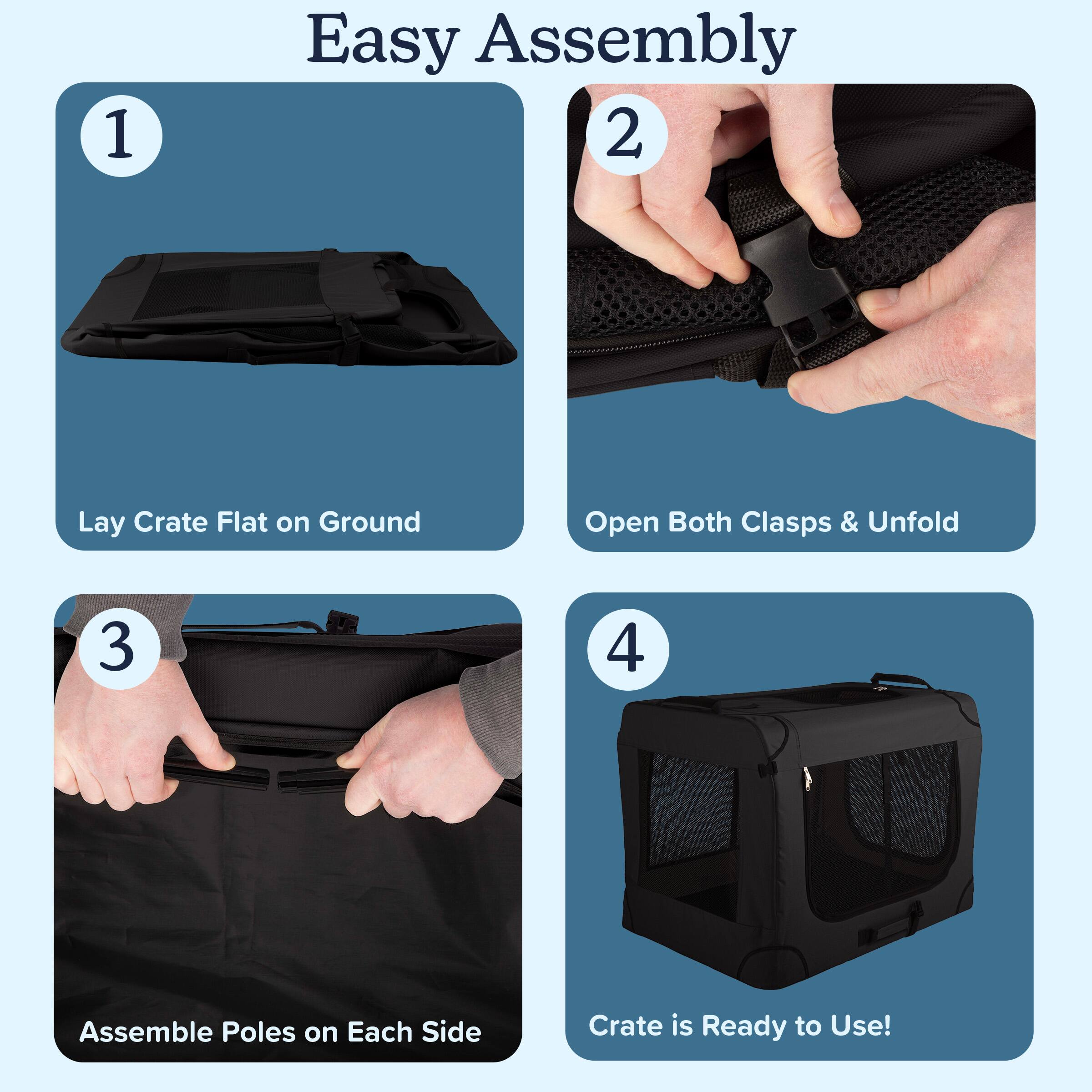 1. Easy Assembly  
2. Lay Crate Flat on Ground  
3. Open Both Clasps & Unfold  
4. Assemble Poles on Each Side  
5. Crate is Ready to Use!