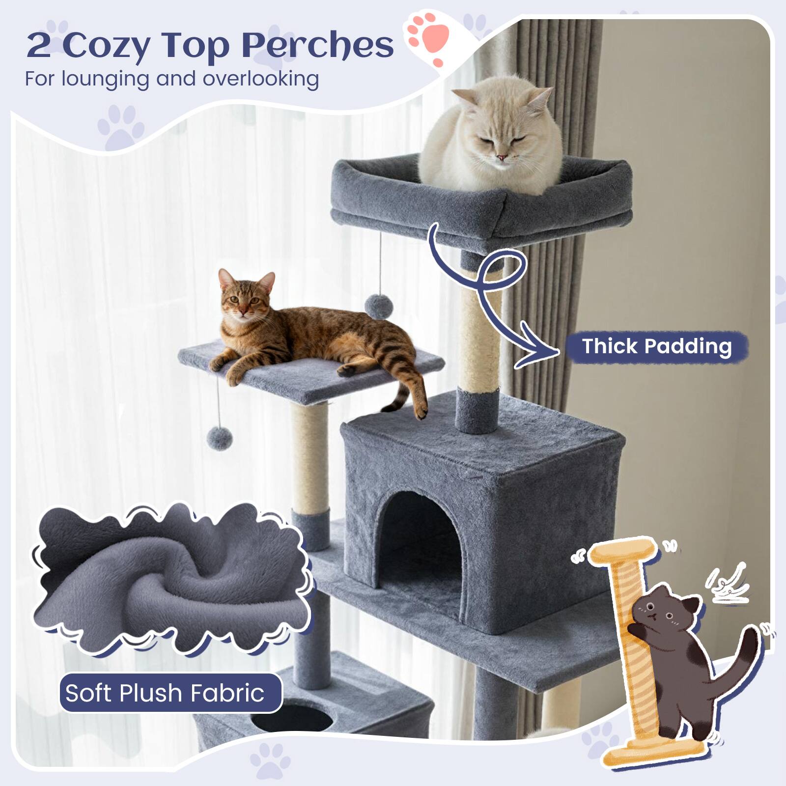 2 Cozy Top Perches  
For lounging and overlooking  

Thick Padding  

Soft Plush Fabric