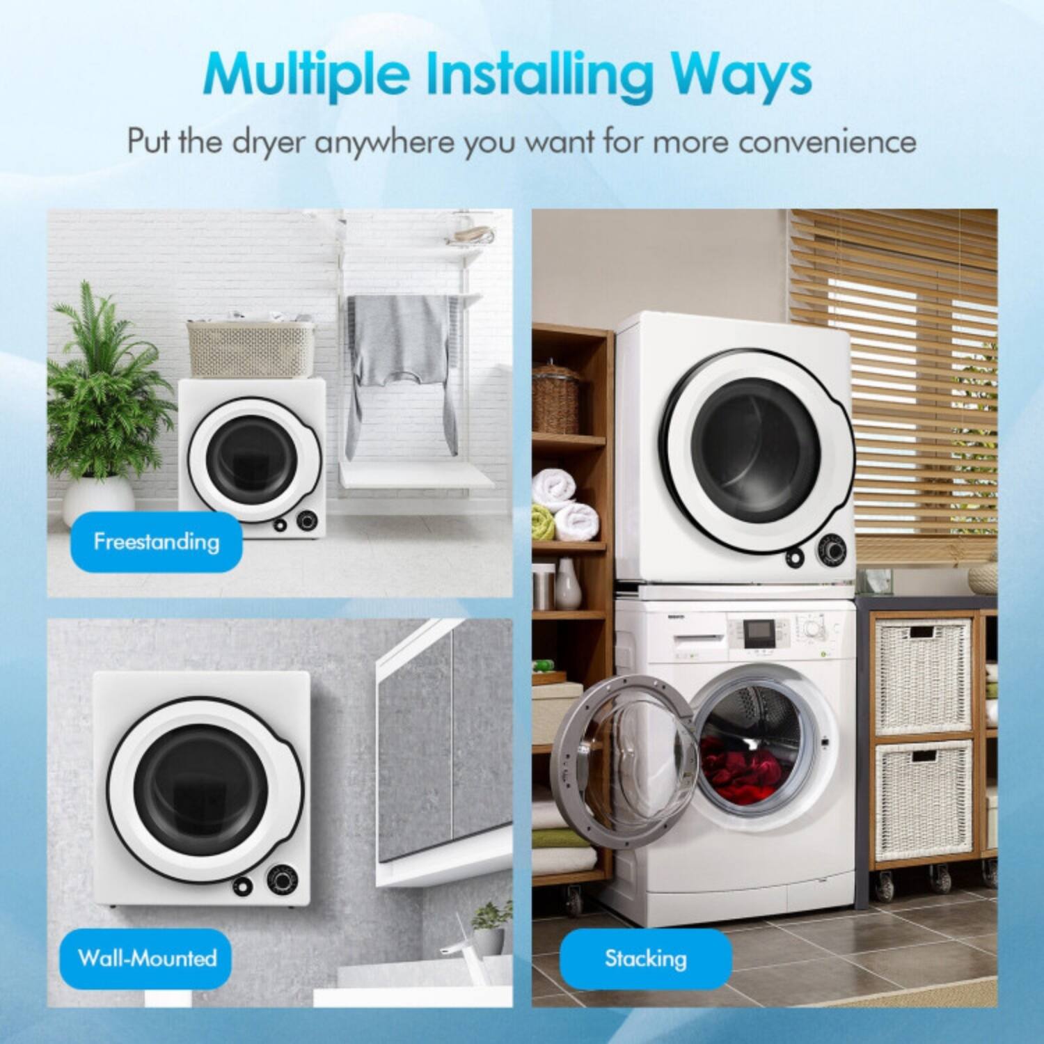 Multiple Installing Ways  
Put the dryer anywhere you want for more convenience  

Freestanding  
Wall-Mounted  
Stacking