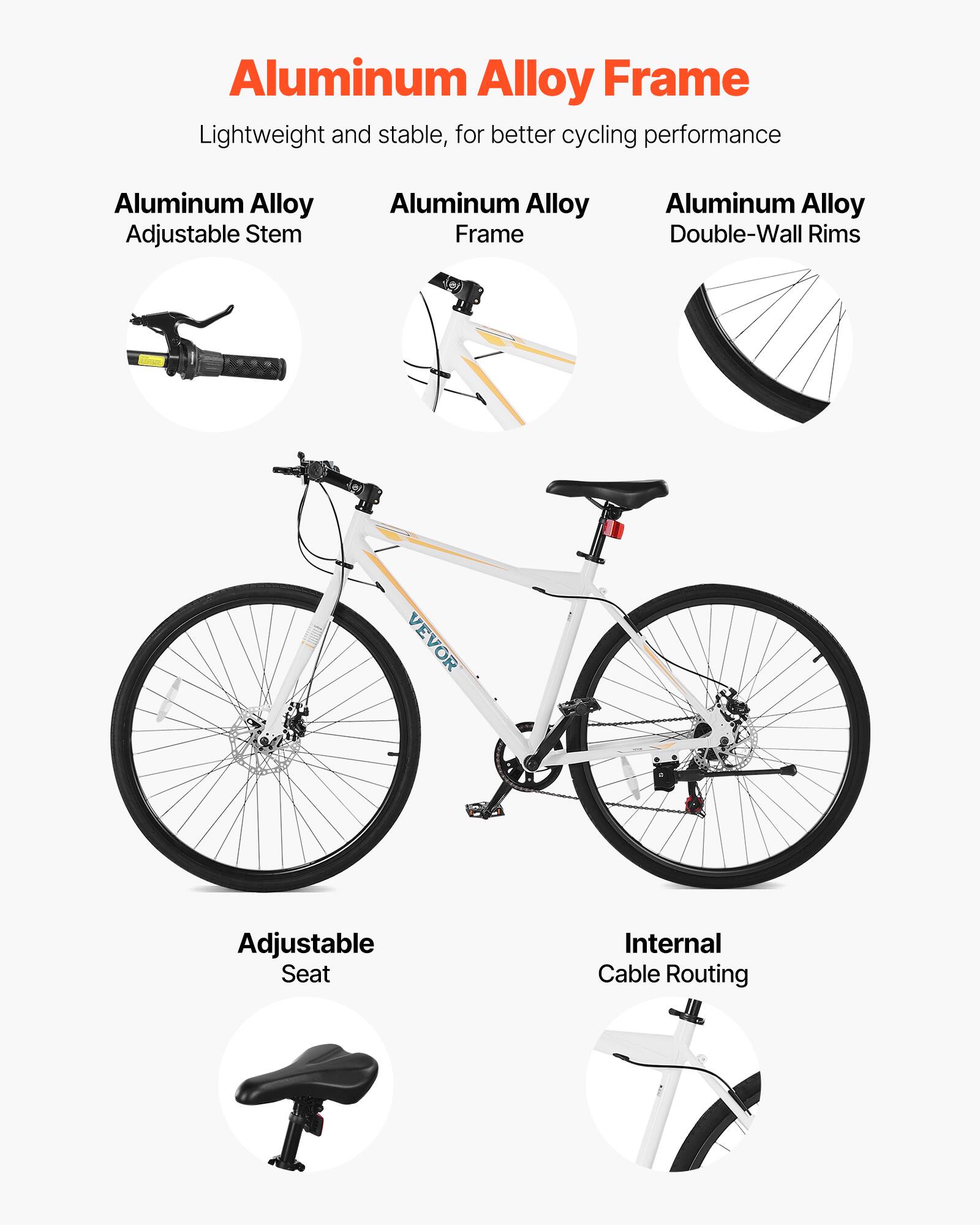 Aluminum Alloy Frame Lightweight and stable, for better cycling performance

- Aluminum Alloy Adjustable Stem
- Aluminum Alloy Frame
- Aluminum Alloy Double-Wall Rims
- VEVOR Adjustable Seat
- Internal Cable Routing