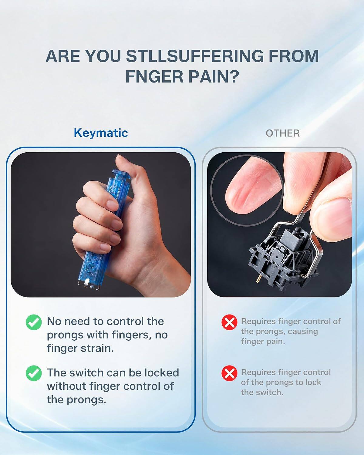 ARE YOU STILL SUFFERING FROM FINGER PAIN?

Keymatic
- No need to control the prongs with fingers, no finger strain.
- The switch can be locked without finger control of the prongs.

OTHER
- Requires finger control of the prongs, causing finger pain.
- Requires finger control of the prongs to lock the switch.