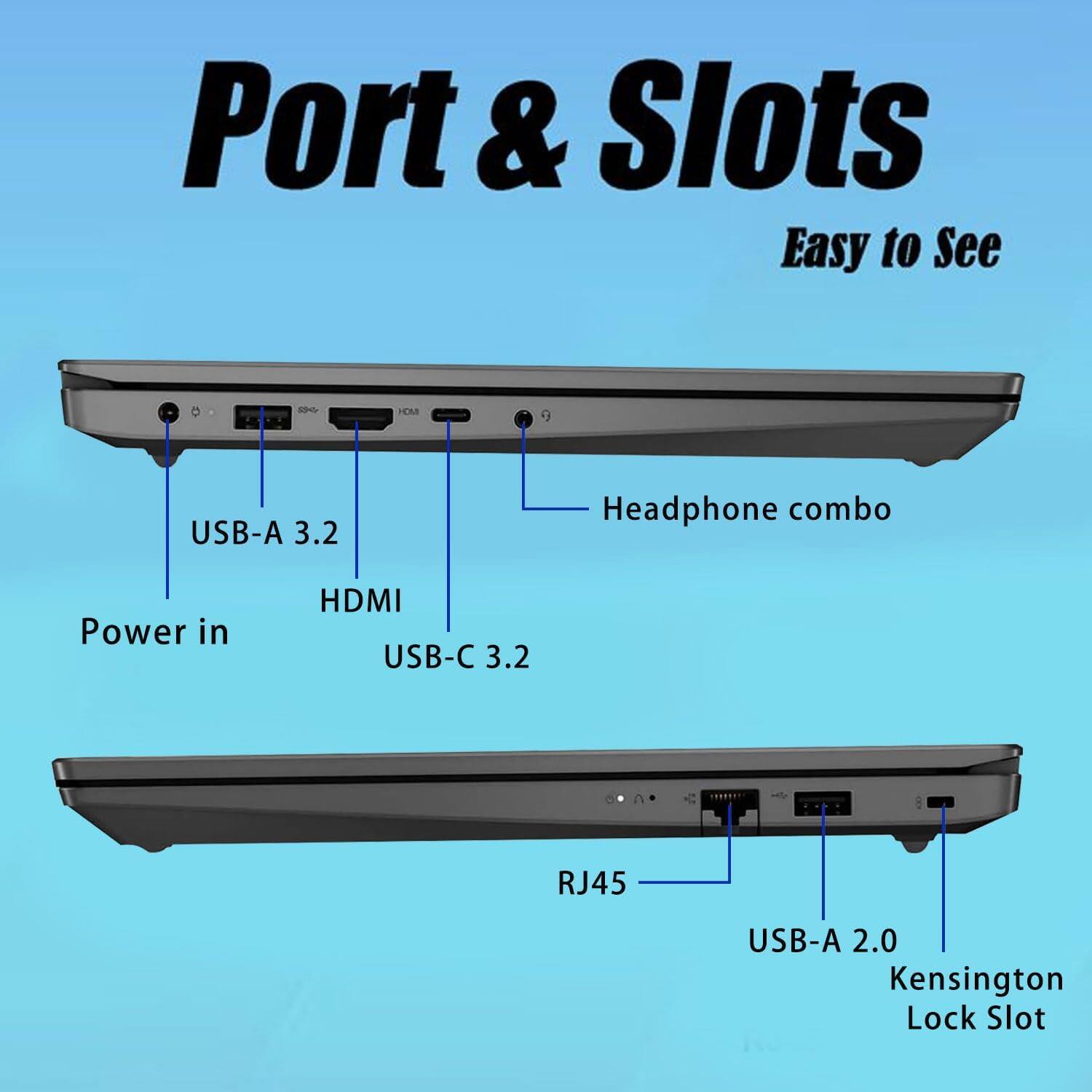 Port & Slots  
Easy to See  

- Power in  
- USB-A 3.2  
- HDMI  
- USB-C 3.2  
- Headphone combo  
- RJ45  
- USB-A 2.0  
- Kensington Lock Slot