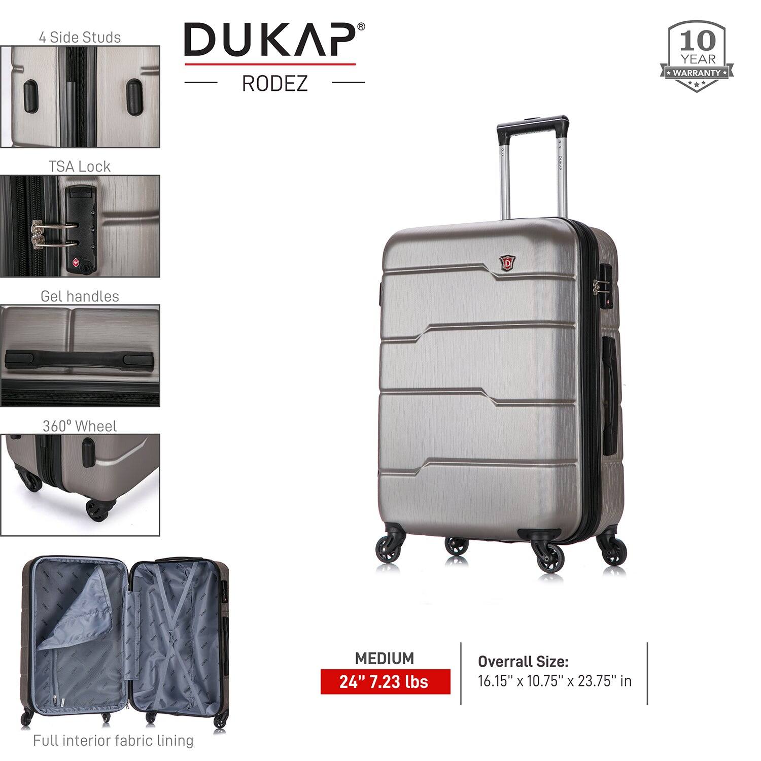 - 4 Side Studs
- TSA Lock
- Gel handles
- 360° Wheel
- Full interior fabric lining

DUKAP RODEZ

MEDIUM
24" 7.23 lbs

Overall Size: 16.15" x 10.75" x 23.75" in

10 YEAR WARRANTY