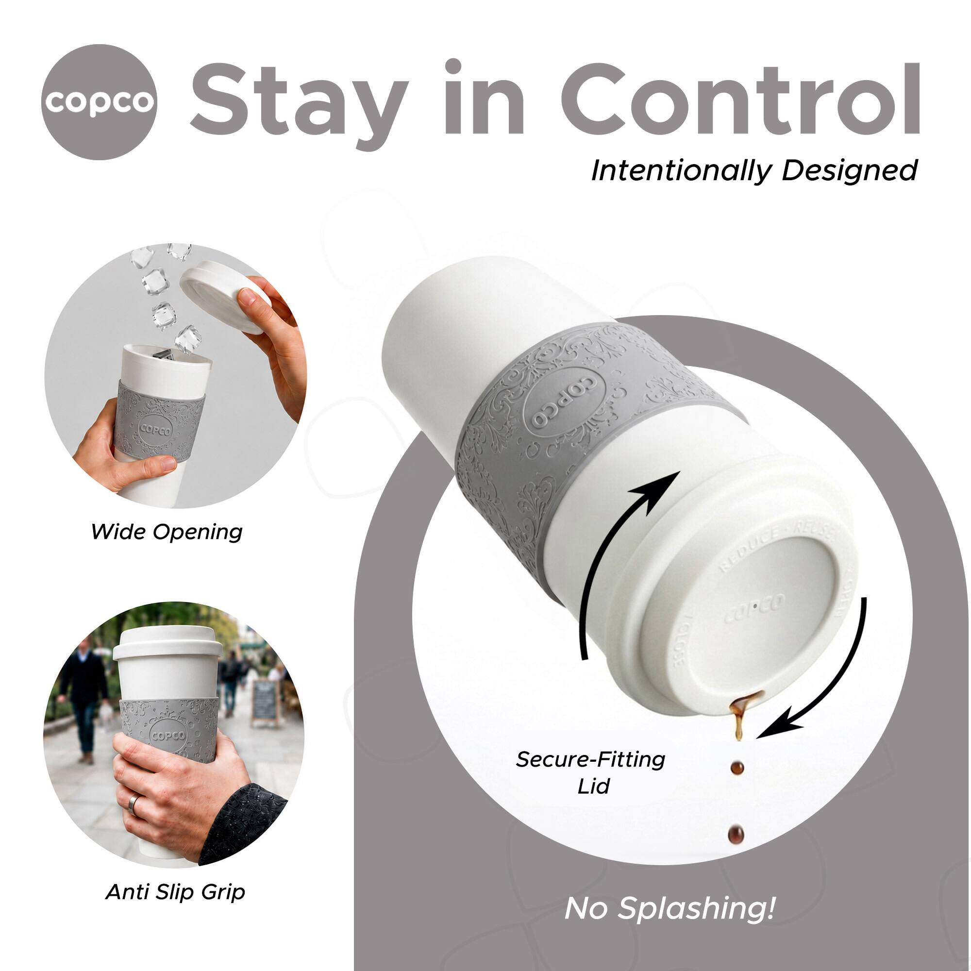 copco Stay in Control Intentionally Designed

COPCO

Wide Opening COPCO

CLOSE Secure-Fitting Lid

Anti Slip Grip

No Splashing!