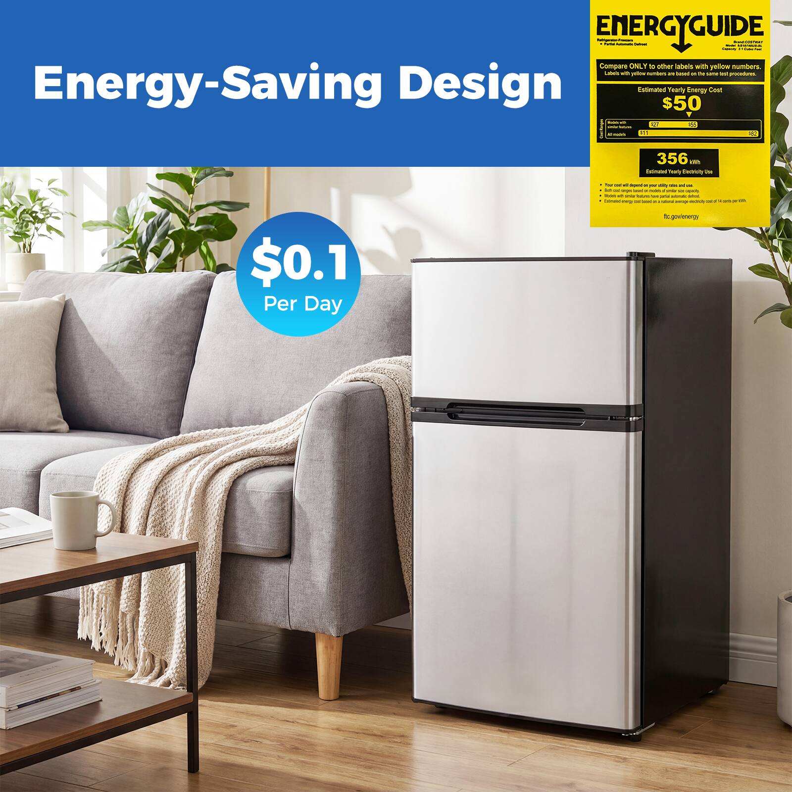 Energy-Saving Design

$0.1 Per Day

ENERGYGUIDE

Compare ONLY to other labels with yellow numbers. These numbers are based on the same usage assumptions and are intended to help you compare energy use among products.

Estimated Yearly Energy Cost

$50

356 kWh

Estimated Yearly Electricity Use
