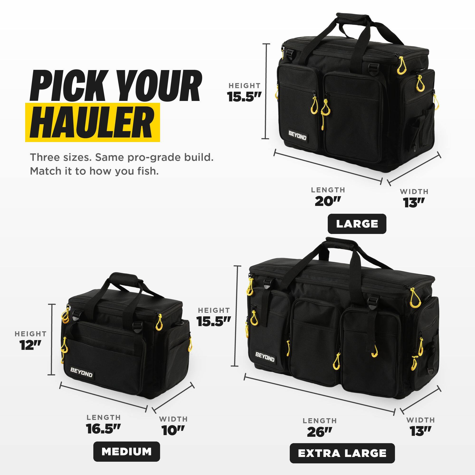 PICK YOUR 15.5" HEIGHT HAULER  
Three sizes. Same pro-grade build. Match it to how you fish.

LARGE  
HEIGHT 15.5"  
LENGTH 20"  
WIDTH 13"

MEDIUM  
HEIGHT 12"  
LENGTH 16.5"  
WIDTH 10"

EXTRA LARGE  
HEIGHT 15.5"  
LENGTH 26"  
WIDTH 13"