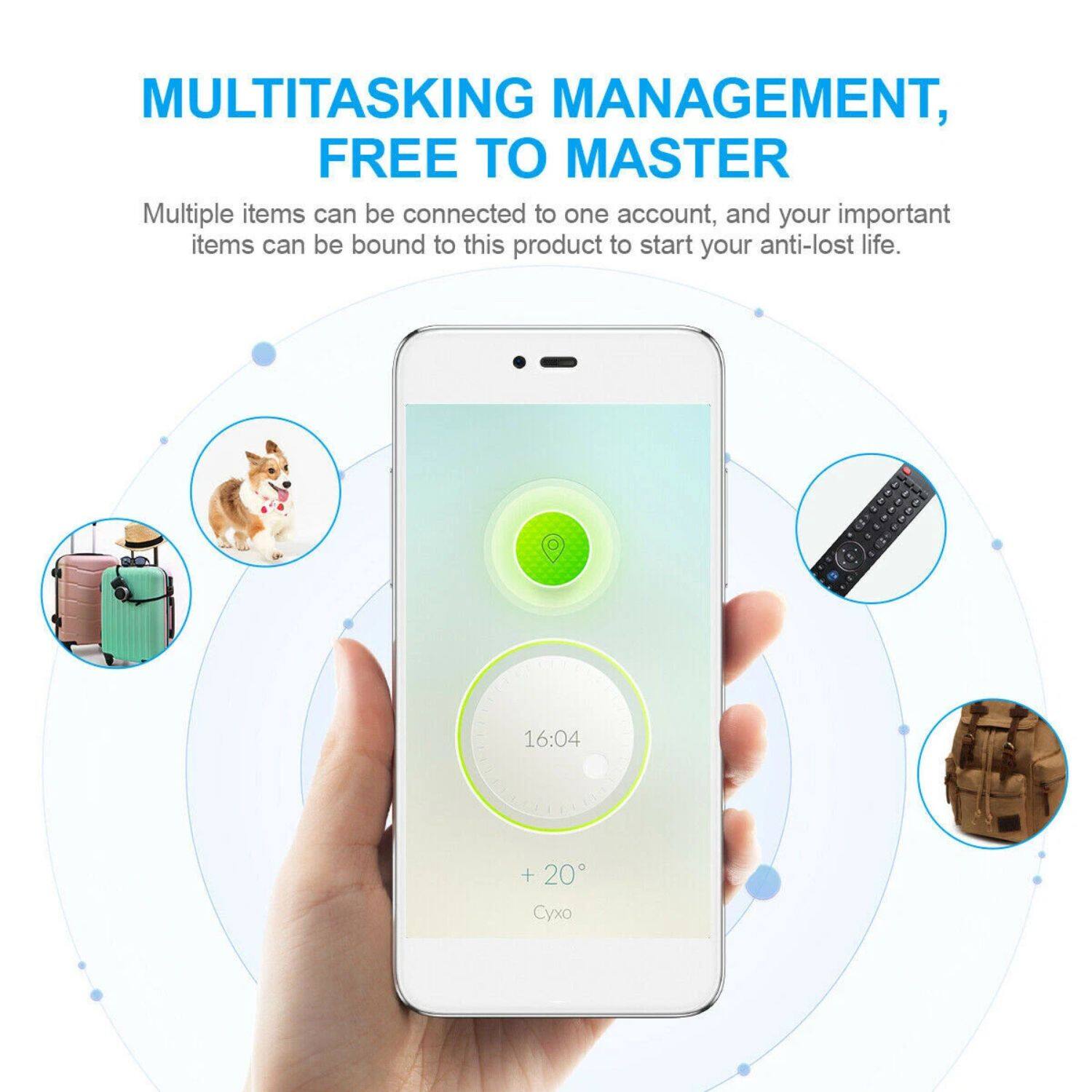 MULTITASKING MANAGEMENT, FREE TO MASTER

Multiple items can be connected to one account, and your important items can be bound to this product to start your anti-lost life.

16:04 + 20°C