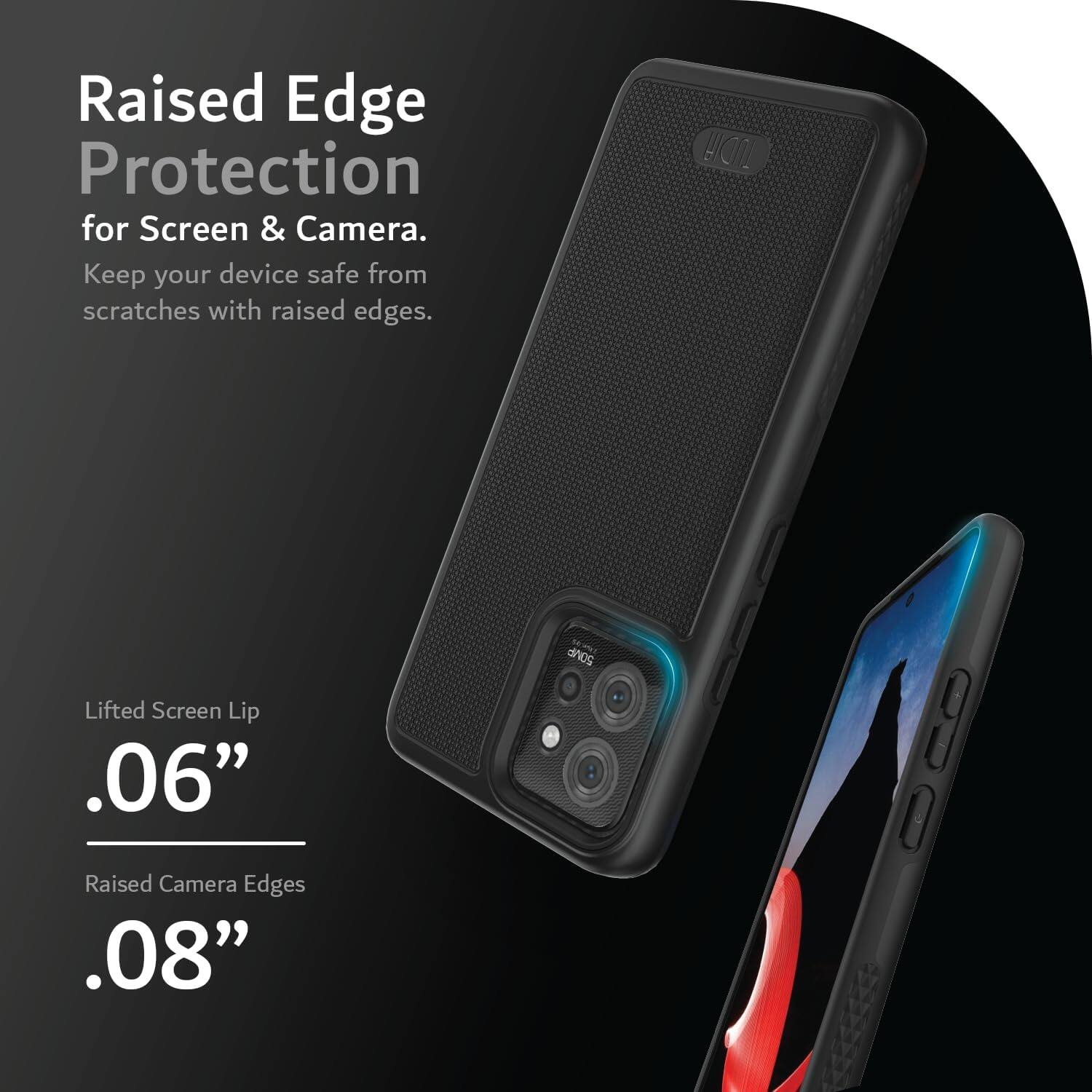 Raised Edge Protection for Screen & Camera.  
Keep your device safe from scratches with raised edges.  

HOO 50MP  
Lifted Screen Lip .06"  
Raised Camera Edges .08"