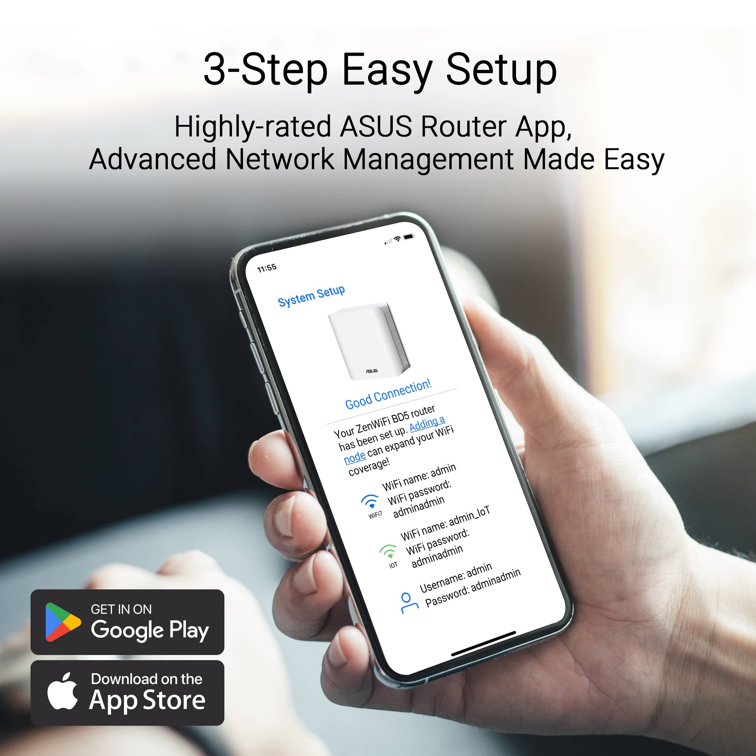 3-Step Easy Setup: Highly-rated ASUS Router App, Advanced Network Management Made Easy.
1. System Setup: Get started with your ZenWiFi router.
2. WiFi name: admin
3. WiFi password: adminadmin
4. Username: adminadmin
5. Password: adminadmin
Download on the App Store.