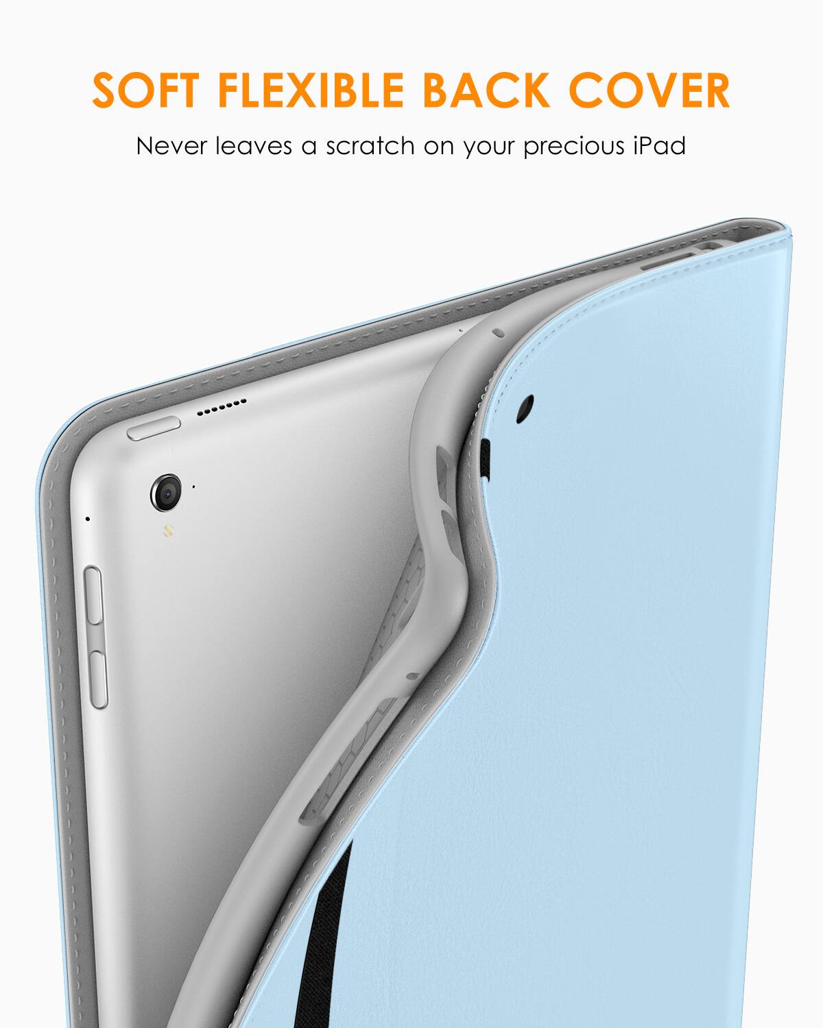 SOFT FLEXIBLE BACK COVER  
Never leaves a scratch on your precious iPad