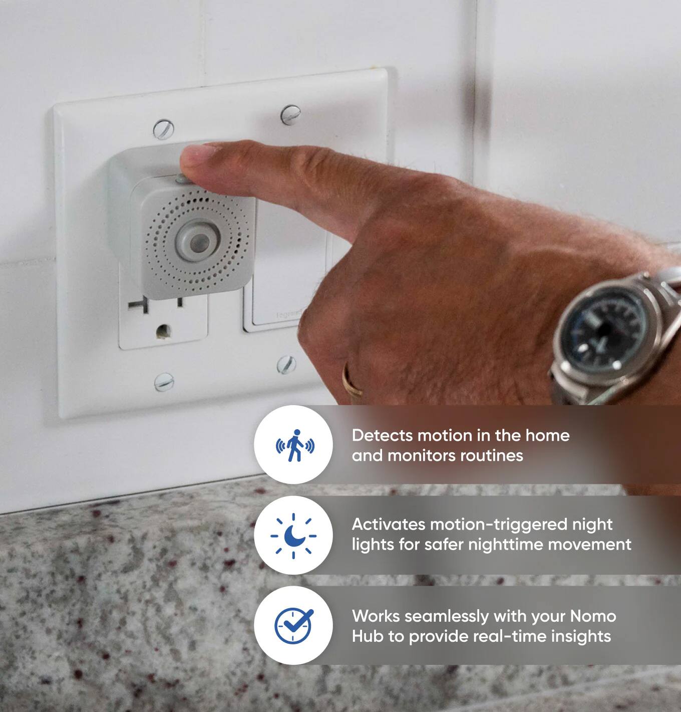 Detects motion in the home and monitors routines  
Activates motion-triggered night lights for safer nighttime movement  
Works seamlessly with your Nomo Hub to provide real-time insights