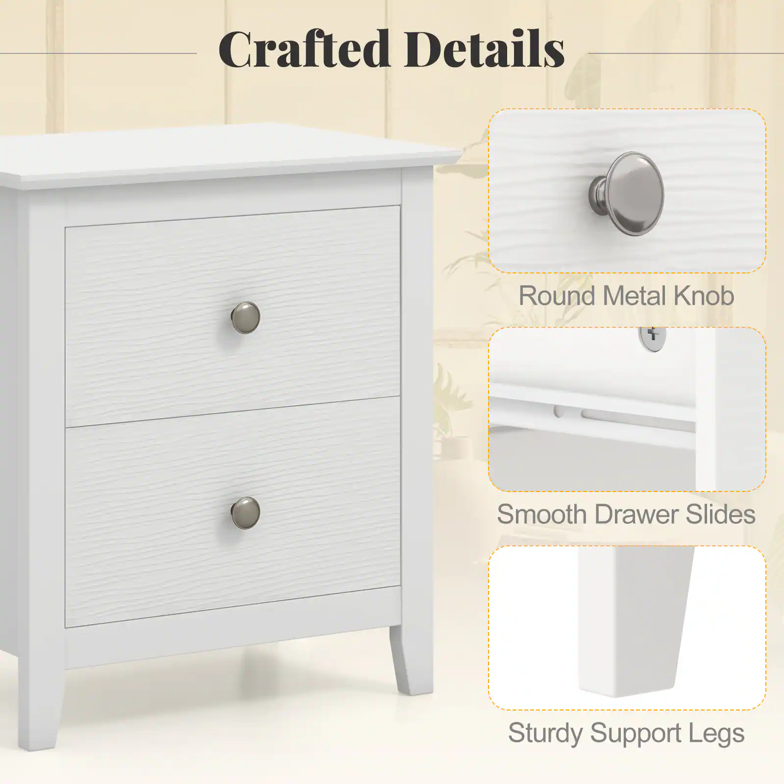 Crafted Details
Round Metal Knob
Smooth Drawer Slides
Sturdy Support Legs