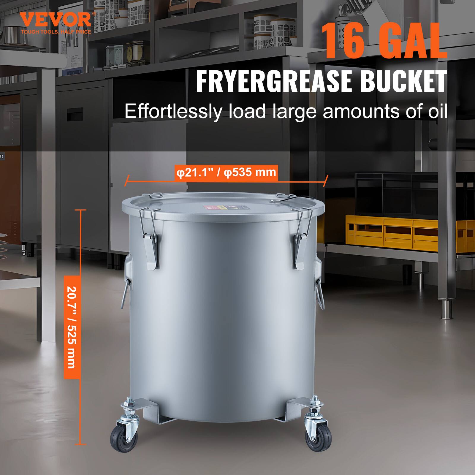 VEVOR  
TOUGH TOOLS HALF PRICE  

16 GAL  
FRYERGREASE BUCKET  
Effortlessly load large amounts of oil  

Ø21.1" / Ø535 mm  
20.7" / 525 mm