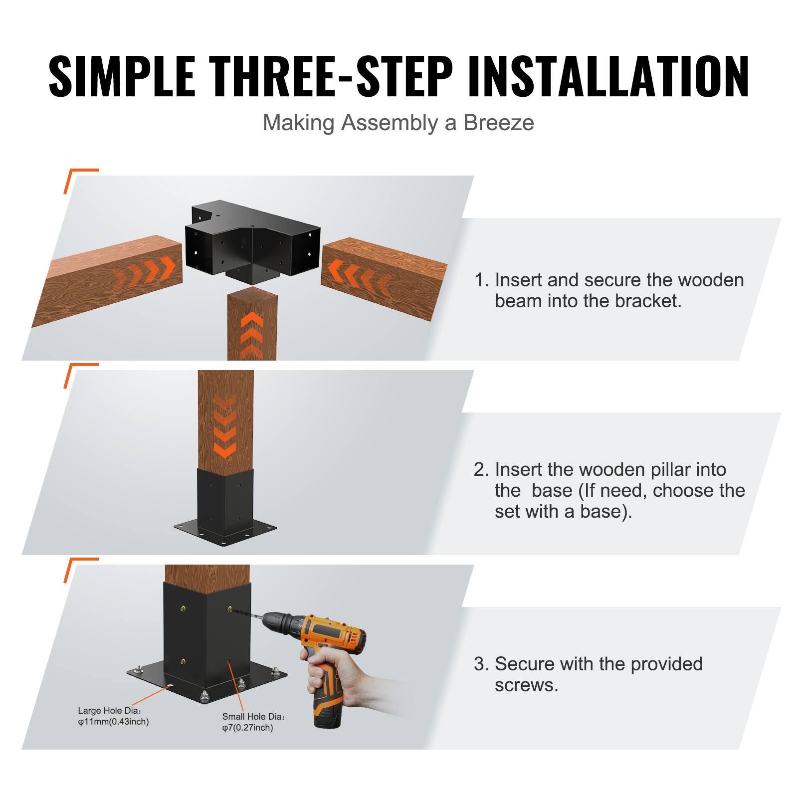 **SIMPLE THREE-STEP INSTALLATION**  
Making Assembly a Breeze

1. Insert and secure the wooden beam into the bracket.
2. Insert the wooden pillar into the base (If need, choose the set with a base).
3. Secure with the provided screws.

Large Hole Dia: Ø11mm (0.43inch)  
Small Hole Dia: Ø7mm (0.27inch)