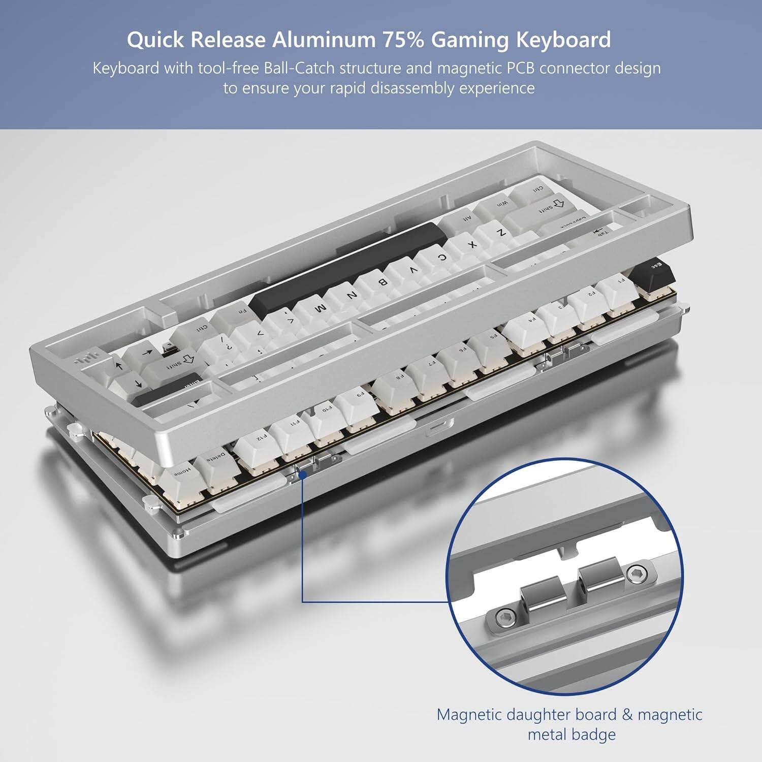Quick Release Aluminum 75% Gaming Keyboard

Keyboard with tool-free Ball-Catch structure and magnetic PCB connector design to ensure your rapid disassembly experience

Magnetic daughter board & magnetic metal badge
